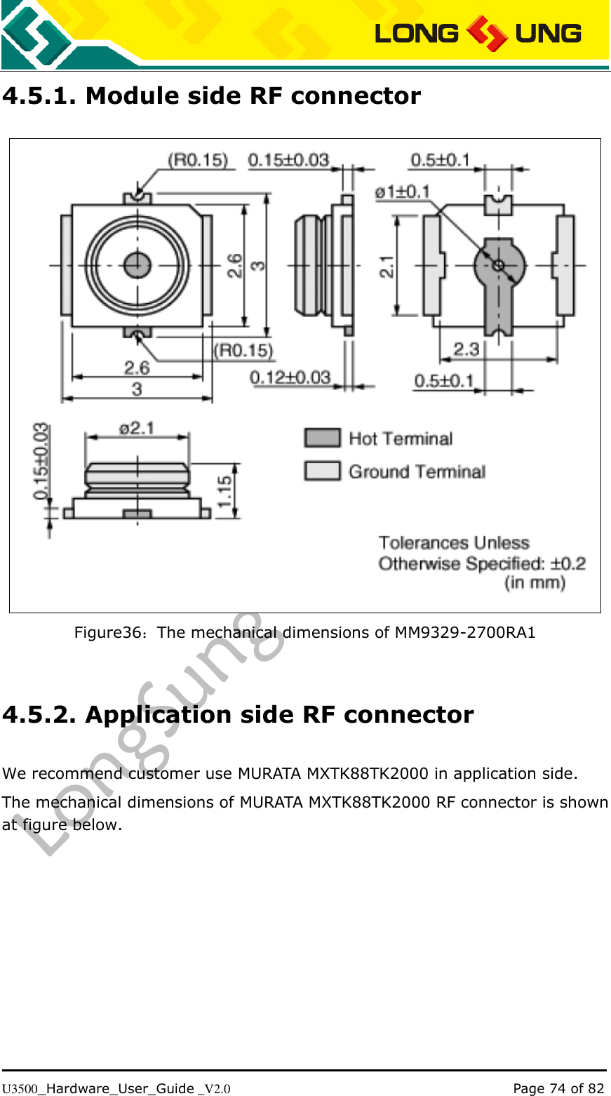   U3500_Hardware_User_Guide _V2.0                                                                                      Page 74 of 82 4.5.1. Module side RF connector  Figure36：The mechanical dimensions of MM9329-2700RA1  4.5.2. Application side RF connector We recommend customer use MURATA MXTK88TK2000 in application side. The mechanical dimensions of MURATA MXTK88TK2000 RF connector is shown at figure below. 