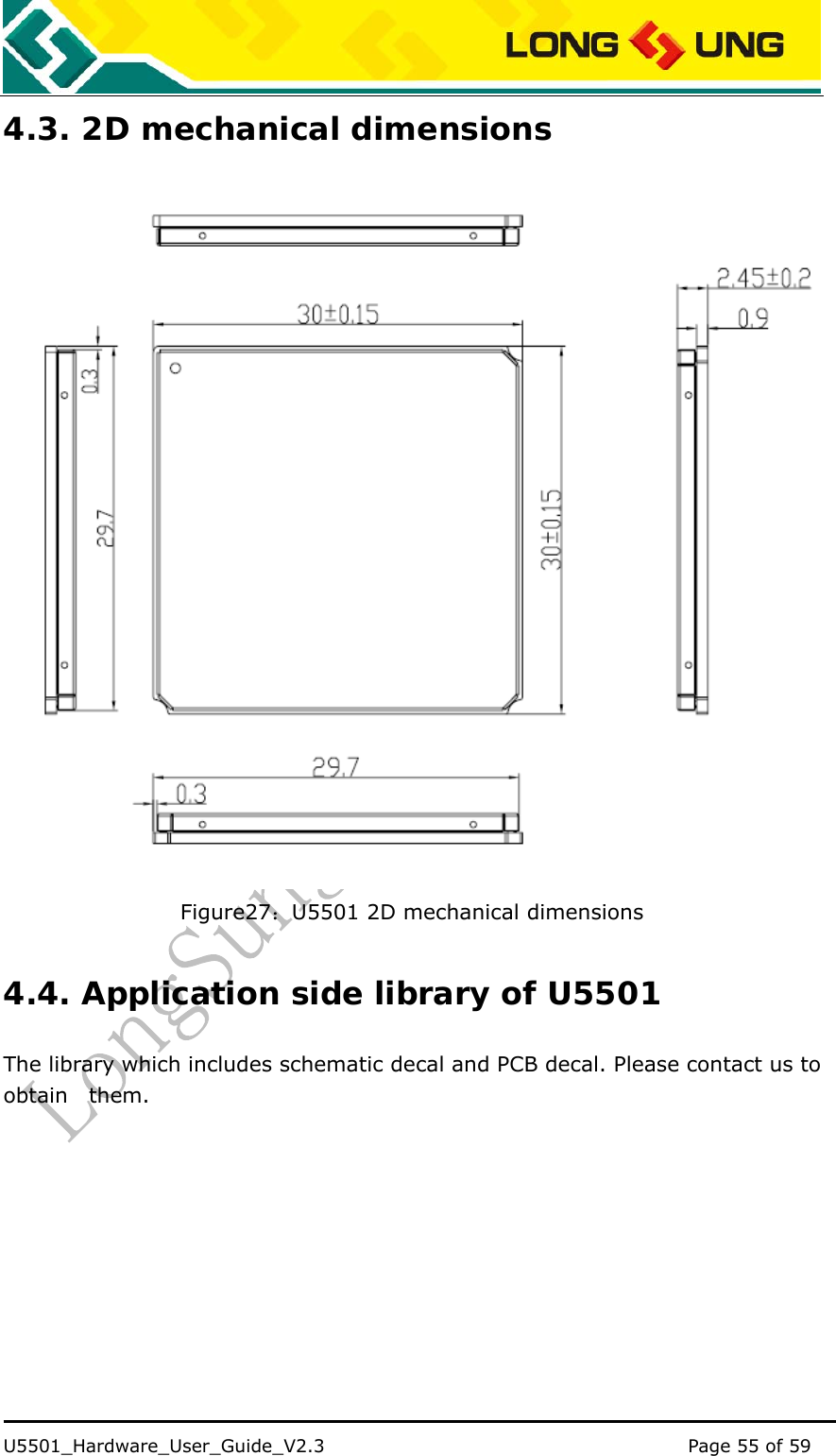    U5501_Hardware_User_Guide_V2.3                                         Page 55 of 59                                   4.3. 2D mechanical dimensions  Figure27：U5501 2D mechanical dimensions 4.4. Application side library of U5501 The library which includes schematic decal and PCB decal. Please contact us to obtain  them. 