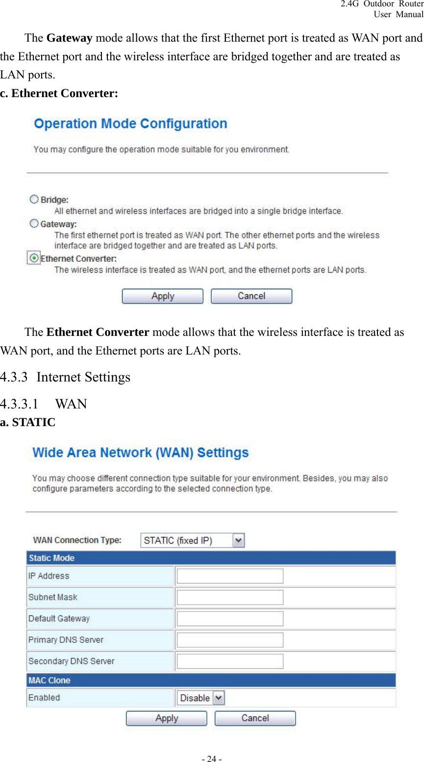 2.4G Outdoor Router User Manual The Gateway mode allows that the first Ethernet port is treated as WAN port and the Ethernet port and the wireless interface are bridged together and are treated as LAN ports. c. Ethernet Converter:  The Ethernet Converter mode allows that the wireless interface is treated as WAN port, and the Ethernet ports are LAN ports. 4.3.3 Internet Settings 4.3.3.1 WAN a. STATIC  - 24 - 