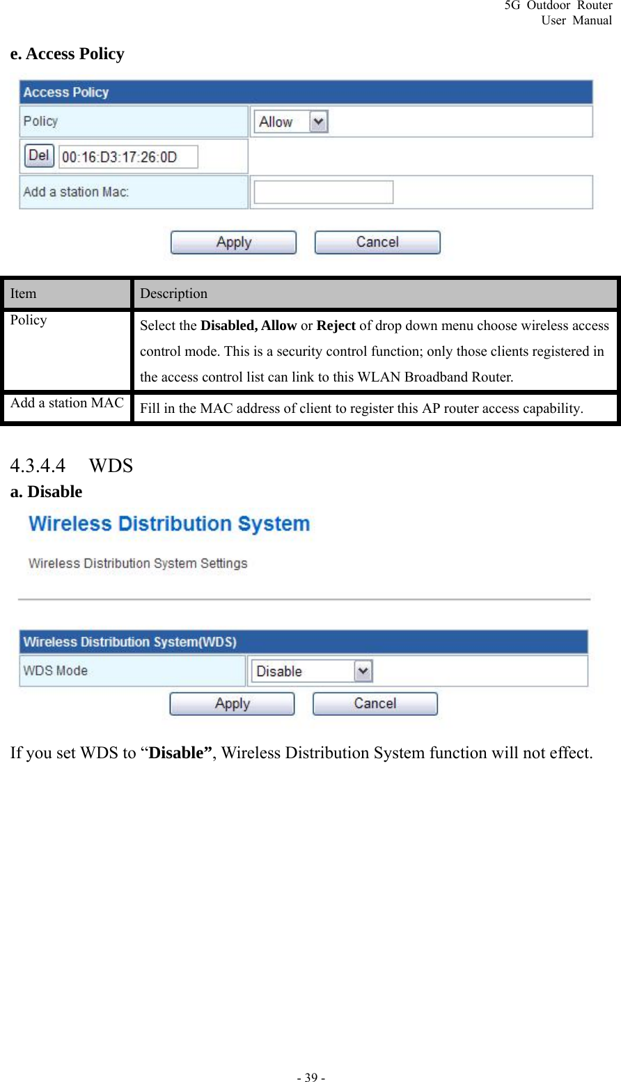 5G Outdoor Router User Manual - 39 - e. Access Policy  Item   Description  Policy Select the Disabled, Allow or Reject of drop down menu choose wireless access control mode. This is a security control function; only those clients registered in the access control list can link to this WLAN Broadband Router. Add a station MAC  Fill in the MAC address of client to register this AP router access capability.  4.3.4.4 WDS a. Disable  If you set WDS to “Disable”, Wireless Distribution System function will not effect.  