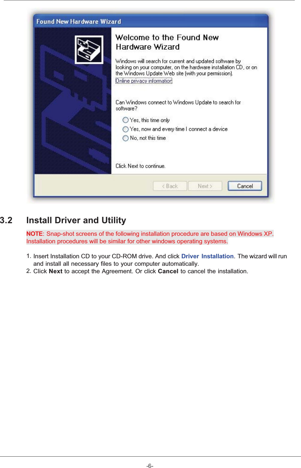 -6-3.2 Install Driver and UtilityNOTE: Snap-shot screens of the following installation procedure are based on Windows XP.Installation procedures will be similar for other windows operating systems.1. Insert Installation CD to your CD-ROM drive. And click Driver Installation. The wizard will runand install all necessary files to your computer automatically.2. Click Next to accept the Agreement. Or click Cancel to cancel the installation.