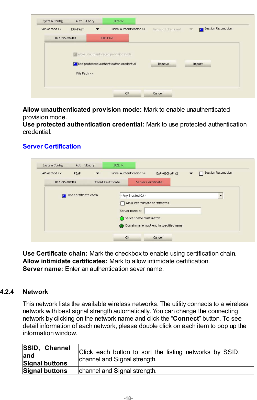 -18-Allow unauthenticated provision mode: Mark to enable unauthenticatedprovision mode.Use protected authentication credential: Mark to use protected authenticationcredential.Server CertificationUse Certificate chain: Mark the checkbox to enable using certification chain. Allow intimidate certificates: Mark to allow intimidate certification. Server name: Enter an authentication sever name. 4.2.4 NetworkThis network lists the available wireless networks. The utility connects to a wirelessnetwork with best signal strength automatically. You can change the connectingnetwork by clicking on the network name and click the “Connect” button. To seedetail information of each network, please double click on each item to pop up theinformation window. SSID,   Channel  and Signal buttons Click  each  button  to  sort  the  listing  networks  by  SSID,channel and Signal strength.Signal buttonschannel and Signal strength.