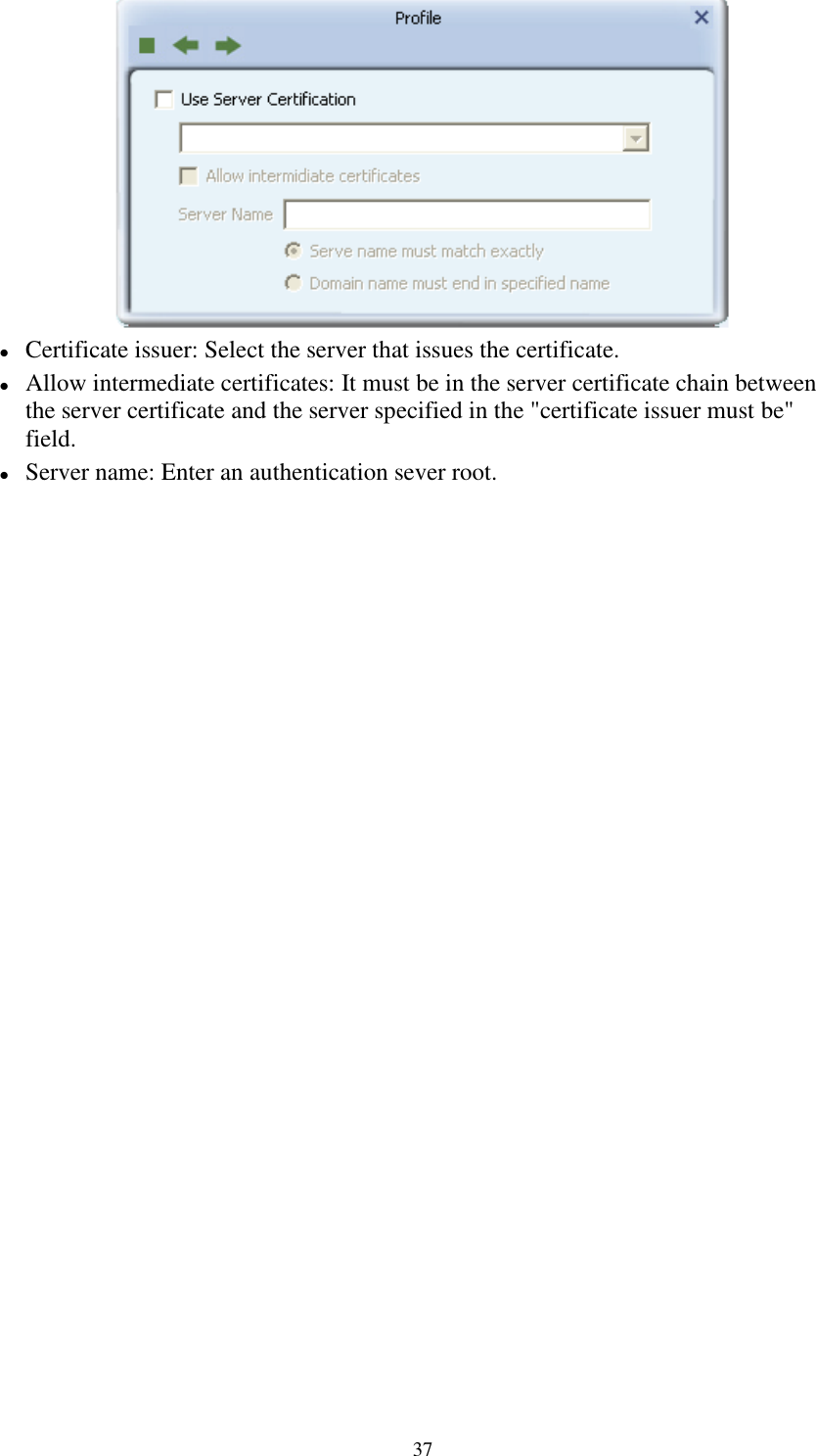 37Certificate issuer: Select the server that issues the certificate.Allow intermediate certificates: It must be in the server certificate chain betweenthe server certificate and the server specified in the &quot;certificate issuer must be&quot;field.Server name: Enter an authentication sever root.