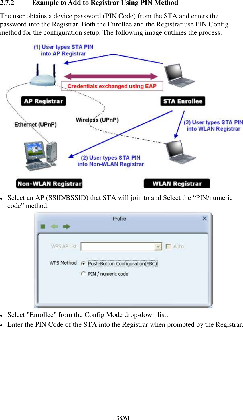 38/612.7.2 Example to Add to Registrar Using PIN MethodThe user obtains a device password (PIN Code) from the STA and enters thepassword into the Registrar. Both the Enrollee and the Registrar use PIN Configmethod for the configuration setup. The following image outlines the process.Select an AP (SSID/BSSID) that STA will join to and Select the “PIN/numericcode” method.Select &quot;Enrollee&quot; from the Config Mode drop-down list.Enter the PIN Code of the STA into the Registrar when prompted by the Registrar.