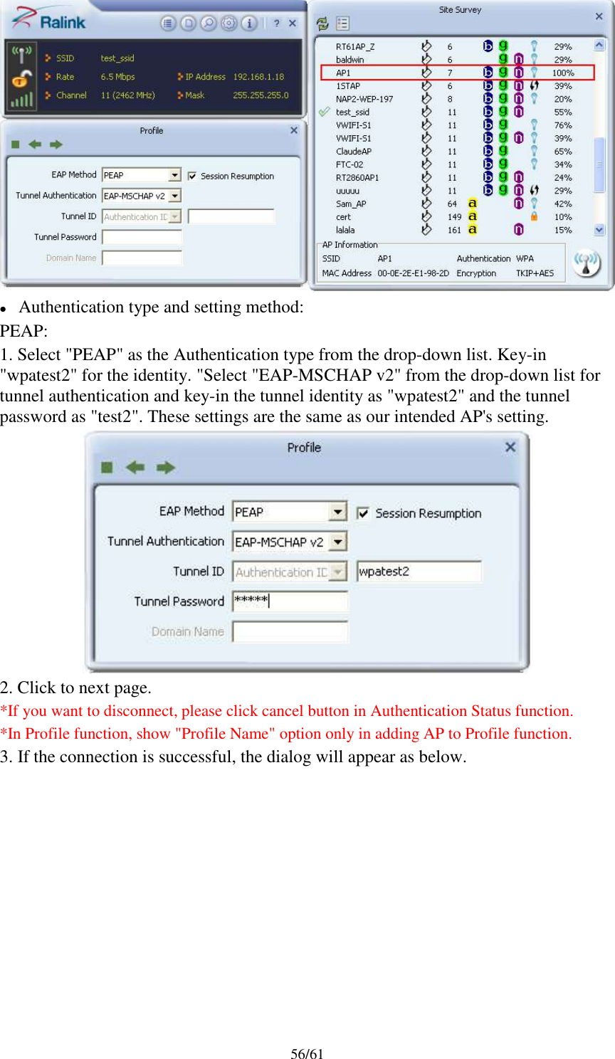 56/61Authentication type and setting method:PEAP:1. Select &quot;PEAP&quot; as the Authentication type from the drop-down list. Key-in&quot;wpatest2&quot; for the identity. &quot;Select &quot;EAP-MSCHAP v2&quot; from the drop-down list fortunnel authentication and key-in the tunnel identity as &quot;wpatest2&quot; and the tunnelpassword as &quot;test2&quot;. These settings are the same as our intended AP&apos;s setting.2. Click to next page.*If you want to disconnect, please click cancel button in Authentication Status function.*In Profile function, show &quot;Profile Name&quot; option only in adding AP to Profile function.3. If the connection is successful, the dialog will appear as below.