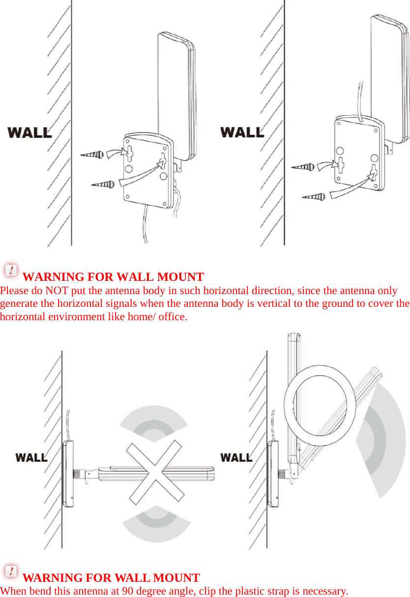  WARNING FOR WALL MOUNT   Please do NOT put the antenna body in such horizontal direction, since the antenna only generate the horizontal signals when the antenna body is vertical to the ground to cover the horizontal environment like home/ office.  WARNING FOR WALL MOUNT When bend this antenna at 90 degree angle, clip the plastic strap is necessary. 