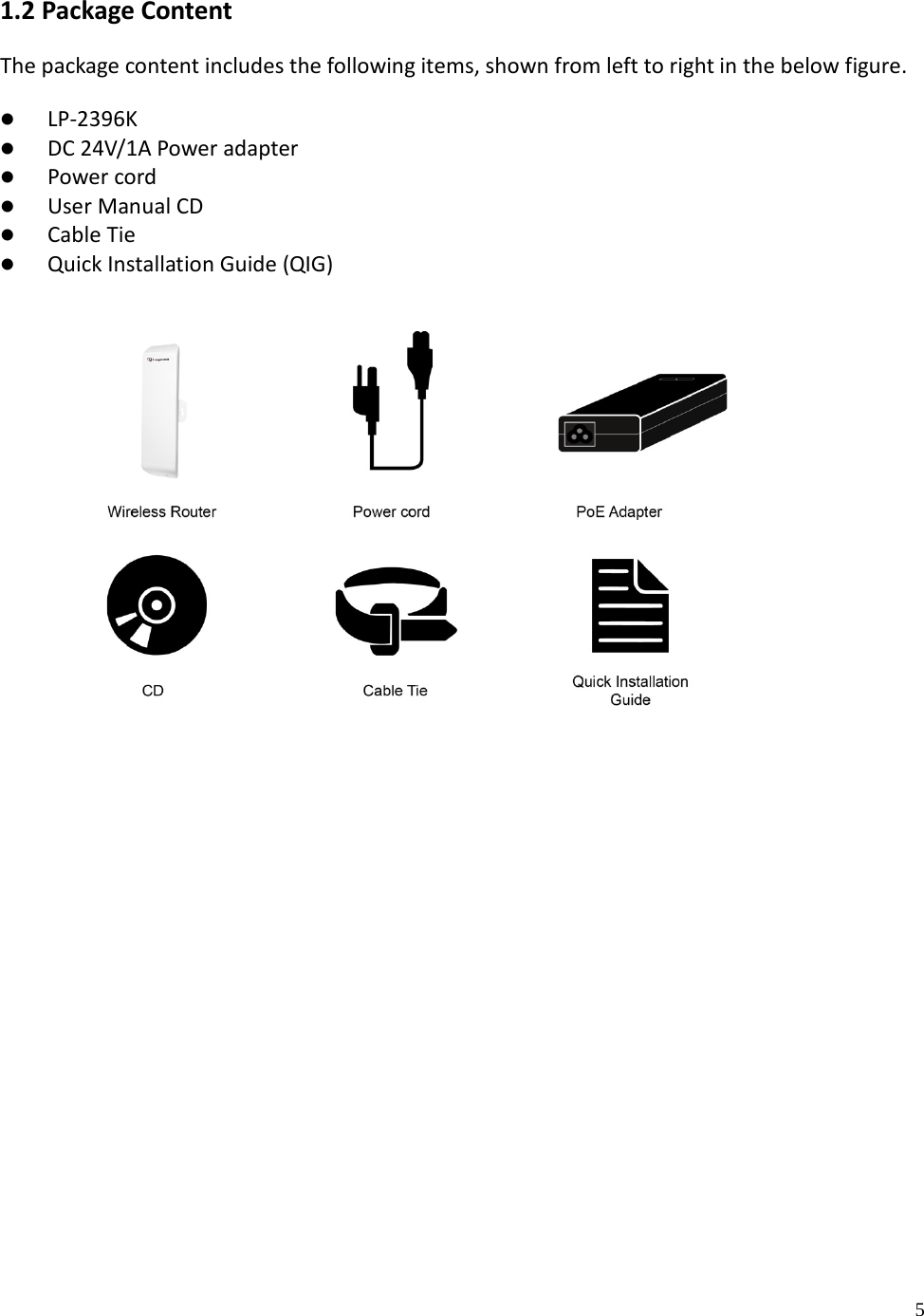 5 1.2 Package Content The package content includes the following items, shown from left to right in the below figure. LP-2396KDC 24V/1A Power adapterPower cordUser Manual CDCable TieQuick Installation Guide (QIG)