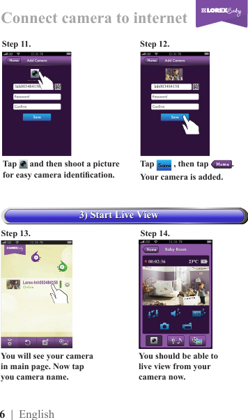 6  | EnglishStep 13.Step 12.Step 11.You should be able to live view from your camera now.You will see your camera in main page. Now tap  you camera name.Step 14.                                                       Connect camera to internet Tap   , then tap  .Your camera is added.lch003484158                                                       lnh003484158                                                       Tap   and then shoot a picture for easy camera identication. lnh003484158                                                       3) Start Live View3) Start Live View