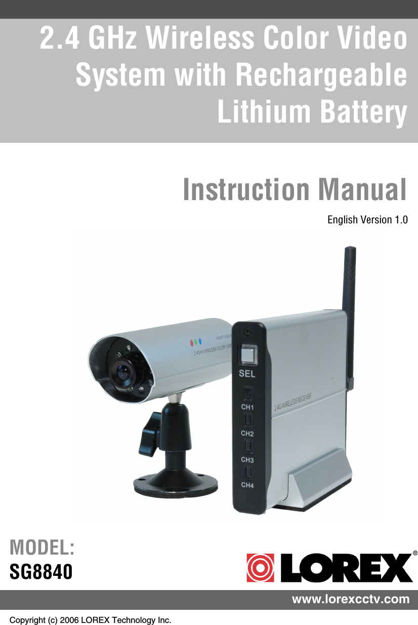 2.4 GHz Wireless Color Video System with Rechargeable Lithium BatteryInstruction ManualEnglish Version 1.0Copyright (c) 2006 LOREX Technology Inc. www.lorexcctv.comMODEL:SG8840