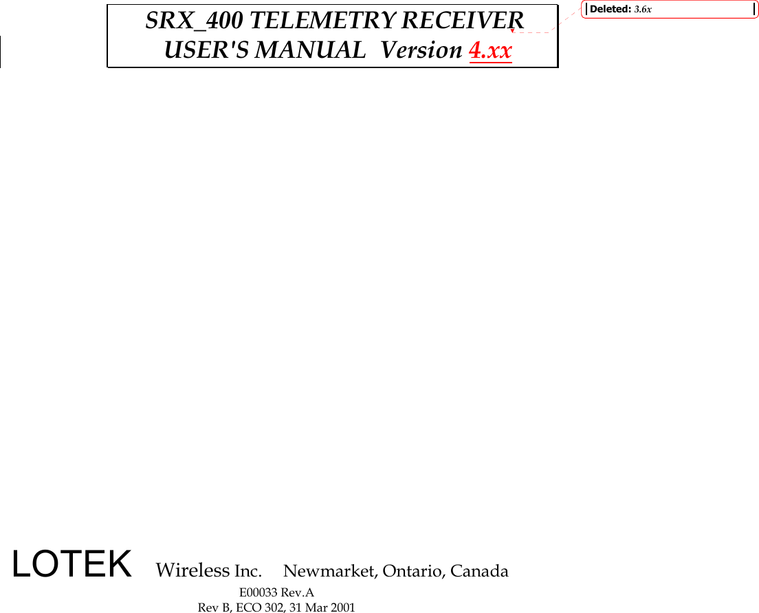                                       LOTEK   Wireless Inc.      Newmarket, Ontario, Canada E00033 Rev.A Rev B, ECO 302, 31 Mar 2001  SRX_400 TELEMETRY RECEIVER   USER&apos;S MANUAL  Version 4.xx Deleted: 3.6x