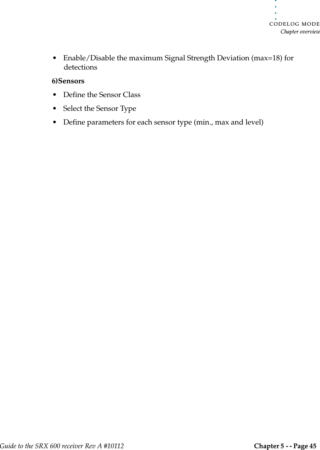 . . . . .CODELOG MODEChapter overviewGuide to the SRX 600 receiver Rev A #10112 Chapter 5 - - Page 45 • Enable/Disable the maximum Signal Strength Deviation (max=18) for detections6)Sensors• Define the Sensor Class• Select the Sensor Type• Define parameters for each sensor type (min., max and level)