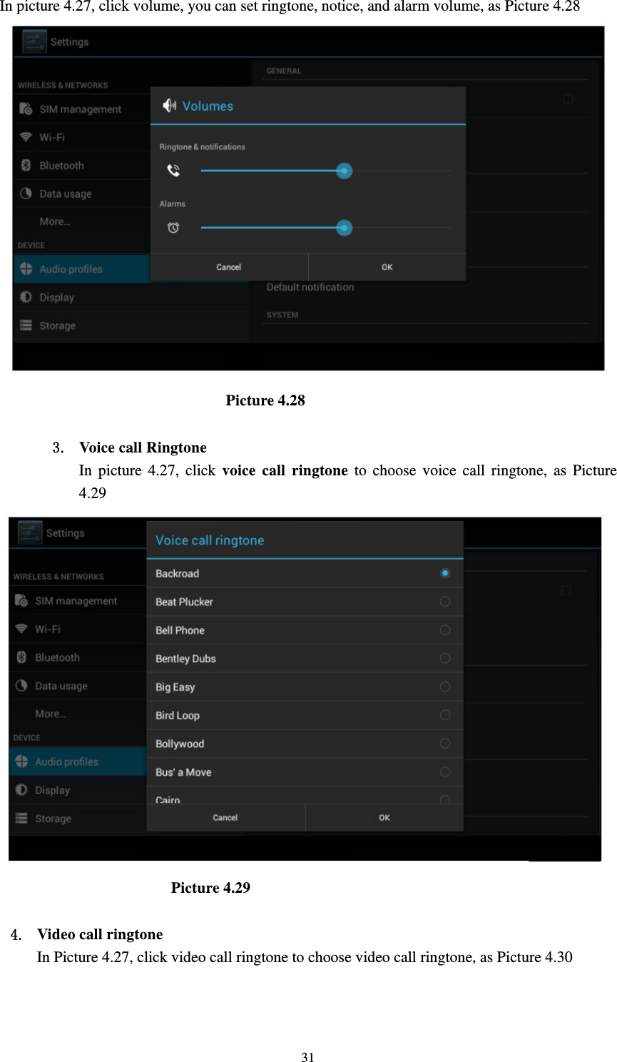     31In picture 4.27, click volume, you can set ringtone, notice, and alarm volume, as Picture 4.28                               Picture 4.28  3. Voice call Ringtone In picture 4.27, click voice call ringtone to choose voice call ringtone, as Picture 4.29                         Picture 4.29  4. Video call ringtone In Picture 4.27, click video call ringtone to choose video call ringtone, as Picture 4.30 