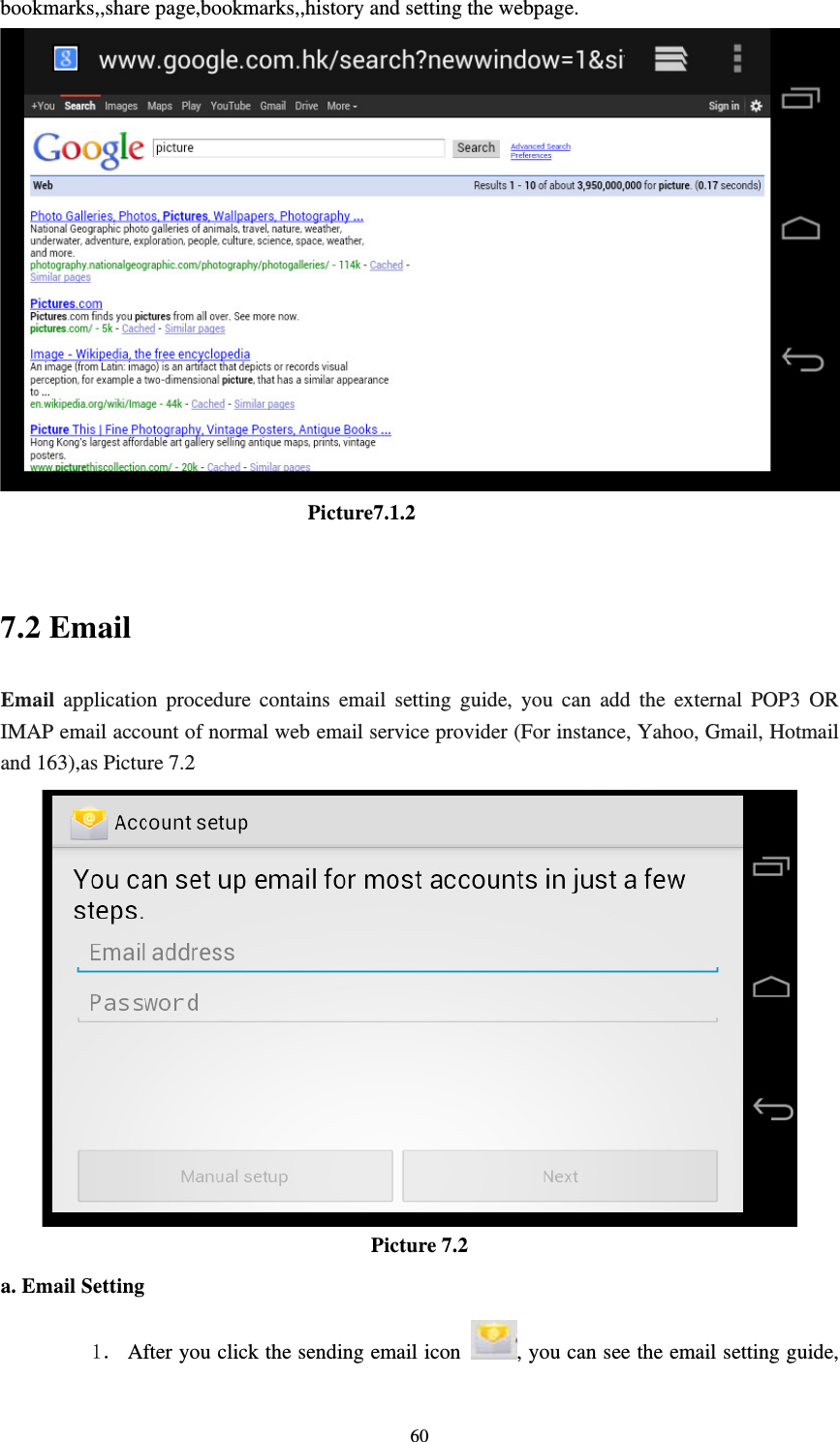     60bookmarks,,share page,bookmarks,,history and setting the webpage.                               Picture7.1.2  7.2 Email Email application procedure contains email setting guide, you can add the external POP3 OR IMAP email account of normal web email service provider (For instance, Yahoo, Gmail, Hotmail and 163),as Picture 7.2  Picture 7.2 a. Email Setting 1． After you click the sending email icon  , you can see the email setting guide, 