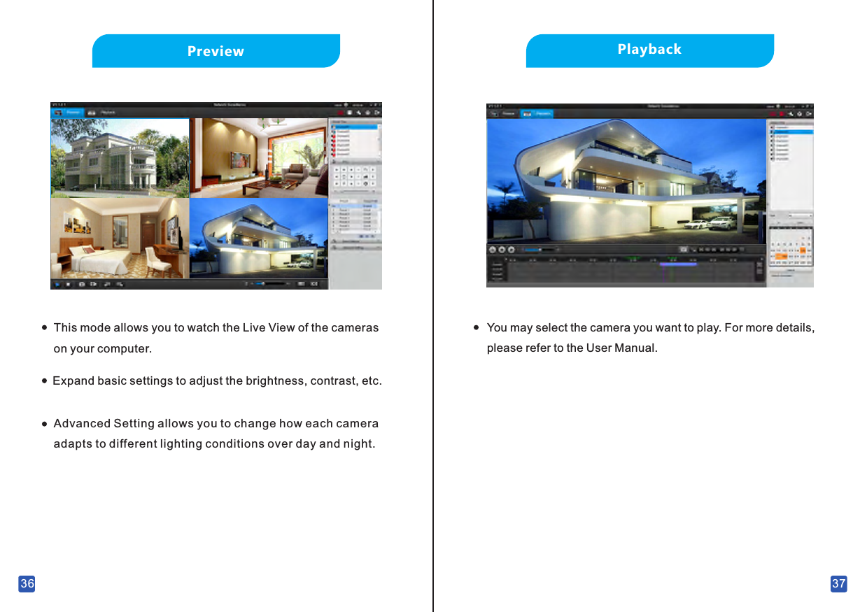 37PlaybackYou may select the camera you want to play. For more details, please refer to the User Manual.36PreviewThis mode allows you to watch the Live View of the cameras on your computer.Expand basic settings to adjust the brightness, contrast, etc.Advanced Setting allows you to change how each camera adapts to different lighting conditions over day and night.