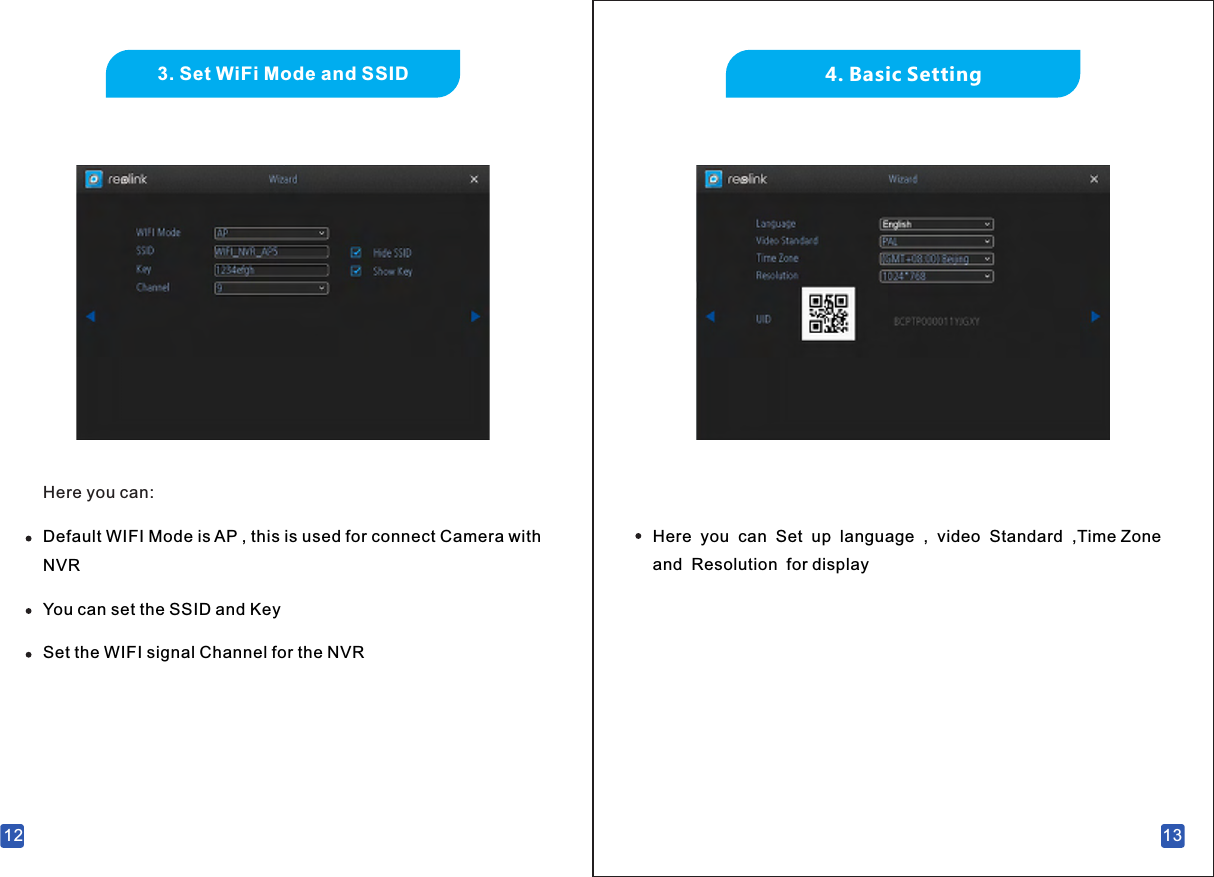 4. Basic SettingHere  you  can  Set  up  language  ,  video  Standard  ,Time Zone  and  Resolution  for display 13123. Set WiFi Mode and SSID  You can set the SSID and Key  Here you can:Default WIFI Mode is AP , this is used for connect Camera with NVRSet the WIFI signal Channel for the NVR