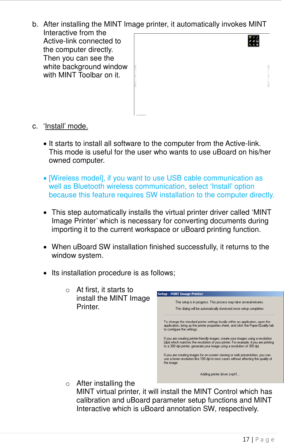 uBoard Installation Guide (V4.1)  17 | P a g e   b.  After installing the MINT Image printer, it automatically invokes MINT Interactive from the Active-link connected to the computer directly. Then you can see the white background window with MINT Toolbar on it.      c.  ‘Install’ mode.   It starts to install all software to the computer from the Active-link. This mode is useful for the user who wants to use uBoard on his/her owned computer.   [Wireless model], if you want to use USB cable communication as well as Bluetooth wireless communication, select ‘Install’ option because this feature requires SW installation to the computer directly.    This step automatically installs the virtual printer driver called ‘MINT Image Printer’ which is necessary for converting documents during importing it to the current workspace or uBoard printing function.    When uBoard SW installation finished successfully, it returns to the window system.    Its installation procedure is as follows;  o  At first, it starts to install the MINT Image Printer.         o  After installing the MINT virtual printer, it will install the MINT Control which has calibration and uBoard parameter setup functions and MINT Interactive which is uBoard annotation SW, respectively. 