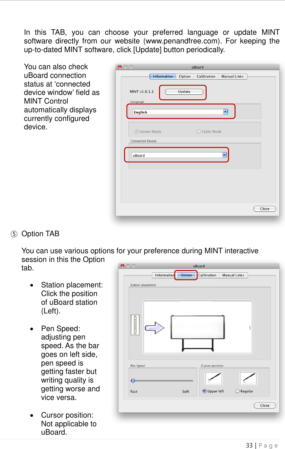 uBoard Installation Guide (V4.1)  33 | P a g e    In  this  TAB,  you  can  choose  your  preferred  language  or  update  MINT software  directly  from our  website  (www.penandfree.com).  For  keeping  the up-to-dated MINT software, click [Update] button periodically.    You can also check uBoard connection status at ‘connected device window’ field as MINT Control automatically displays currently configured device.             ⑤  Option TAB  You can use various options for your preference during MINT interactive session in this the Option tab.     Station placement:   Click the position of uBoard station (Left).    Pen Speed: adjusting pen speed. As the bar goes on left side, pen speed is getting faster but writing quality is getting worse and vice versa.    Cursor position: Not applicable to uBoard. 