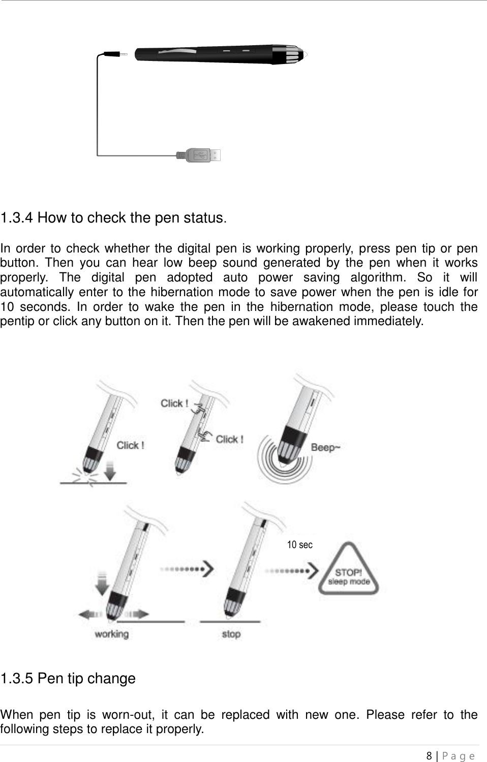 uBoard Installation Guide (V4.1)  8 | P a g e     1.3.4 How to check the pen status.    In order to check whether the digital pen is working properly, press pen tip or pen button.  Then  you  can  hear  low  beep  sound  generated  by  the  pen  when  it  works properly.  The  digital  pen  adopted  auto  power  saving  algorithm.  So  it  will automatically enter to the hibernation mode to save power when the pen is idle for 10  seconds.  In  order  to  wake  the  pen  in  the  hibernation  mode,  please  touch  the pentip or click any button on it. Then the pen will be awakened immediately.             1.3.5 Pen tip change  When  pen  tip  is  worn-out,  it  can  be  replaced  with  new  one.  Please  refer  to  the following steps to replace it properly. 10 sec 