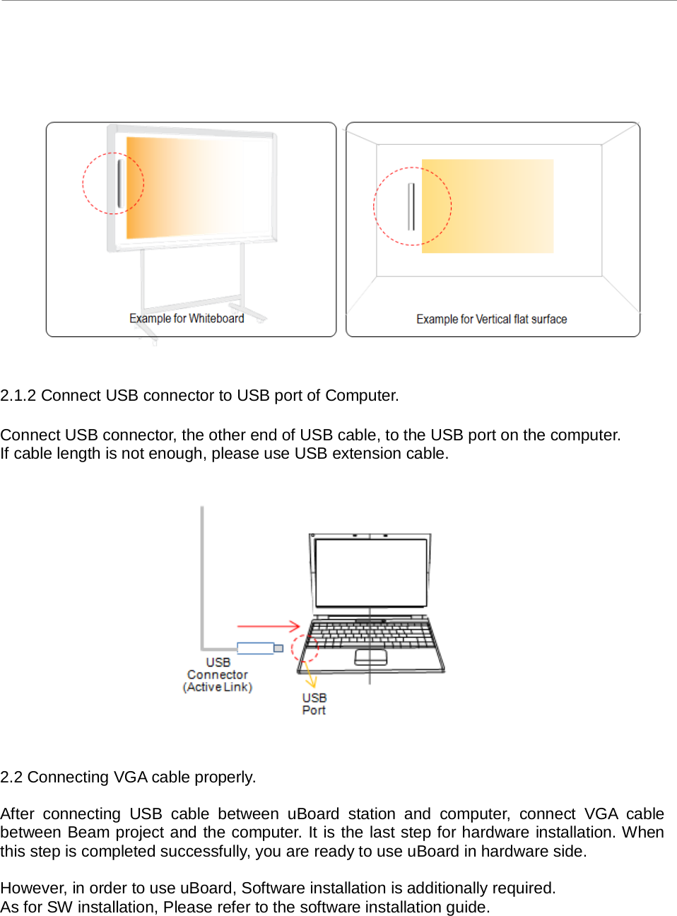 uBoard Hardware Installation Guide (V2.2)  PenAndFree Co.,Ltd, 2010    4      2.1.2 Connect USB connector to USB port of Computer.  Connect USB connector, the other end of USB cable, to the USB port on the computer. If cable length is not enough, please use USB extension cable.                2.2 Connecting VGA cable properly.  After connecting USB cable between uBoard station and computer, connect  VGA cable between Beam project and the computer. It is the last step for hardware installation. When this step is completed successfully, you are ready to use uBoard in hardware side.    However, in order to use uBoard, Software installation is additionally required.   As for SW installation, Please refer to the software installation guide.        