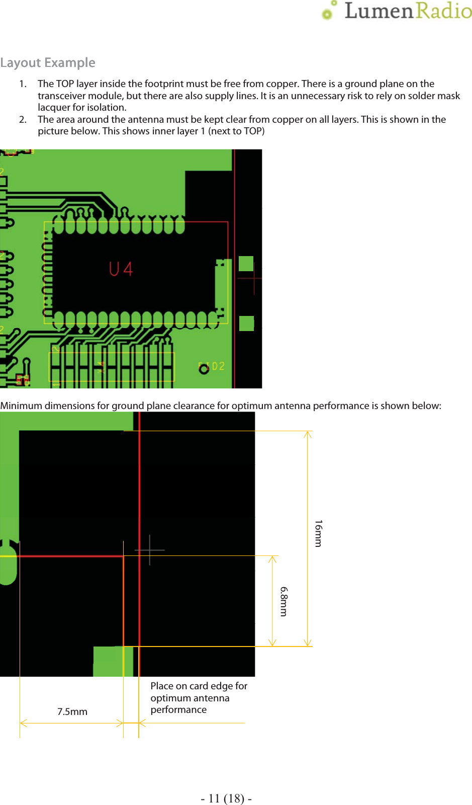    - 11 (18) - Layout ExampleLayout ExampleLayout ExampleLayout Example    1. The TOP layer inside the footprint must be free from copper. There is a ground plane on the transceiver module, but there are also supply lines. It is an unnecessary risk to rely on solder mask lacquer for isolation. 2. The area around the antenna must be kept clear from copper on all layers. This is shown in the picture below. This shows inner layer 1 (next to TOP)    Minimum dimensions for ground plane clearance for optimum antenna performance is shown below:      6.8mm 7.5mmPlace on card edge for optimum antenna performance16mm