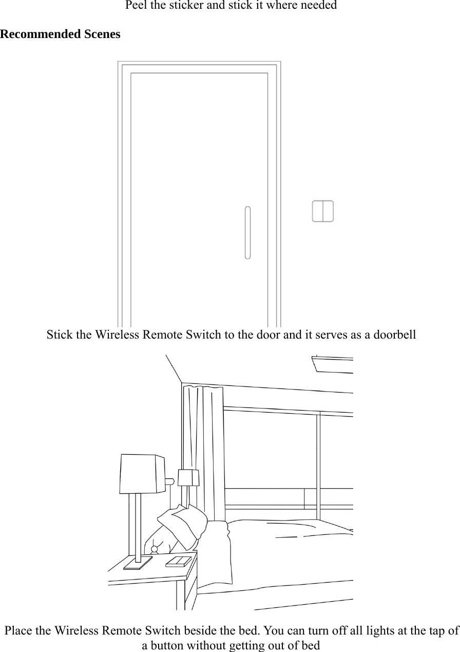 Peel the sticker and stick it where neededRecommended ScenesStick the Wireless Remote Switch to the door and it serves as a doorbellPlace the Wireless Remote Switch beside the bed. You can turn off all lights at the tap ofa button without getting out of bed