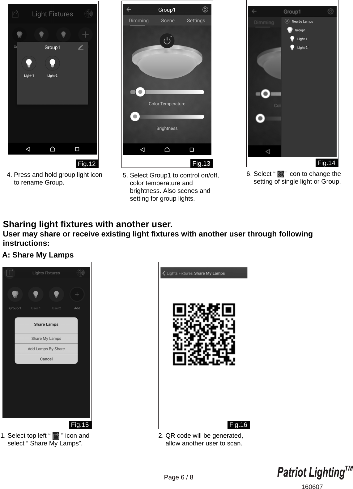 Sharing light fixtures with another user.User may share or receive existing light fixtures with another user through following instructions:A: Share My Lamps160607Page 6 / 8Fig.13 Fig.14Fig.15 Fig.16Fig.124. Press and hold group light icon    to rename Group. 1. Select top left &ldquo;      &rdquo; icon and    select &ldquo; Share My Lamps&rdquo;. 2. QR code will be generated,    allow another user to scan.5. Select Group1 to control on/off,    color temperature and     brightness. Also scenes and     setting for group lights.6. Select &ldquo;     &rdquo; icon to change the     setting of single light or Group.