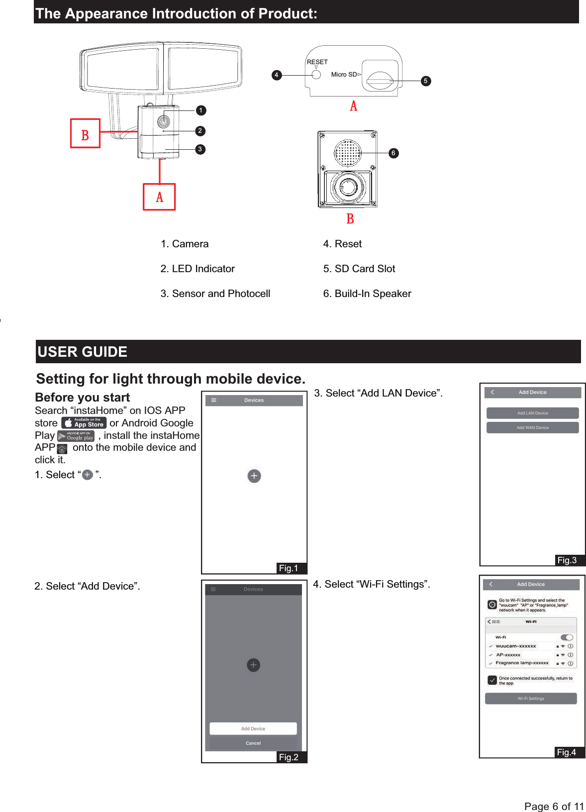 Page 6 of 11B USER GUIDEThe Appearance Introduction of Product:Setting for light through mobile device.Before you startSearch &ldquo;instaHome&rdquo; on IOS APP store                  or Android GooglePlay               , install the instaHomeAPP      onto the mobile device andclick it. Fig.1Fig.2Fig.3     Fig.41. Select &ldquo;     &rdquo;.2. Select &ldquo;Add Device&rdquo;.3. Select &ldquo;Add LAN Device&rdquo;.1. Camera2. LED Indicator3. Sensor and Photocell4. Reset5. SD Card Slot6. Build-In Speaker4. Select &ldquo;Wi-Fi Settings&rdquo;.RESETMicro SD135426