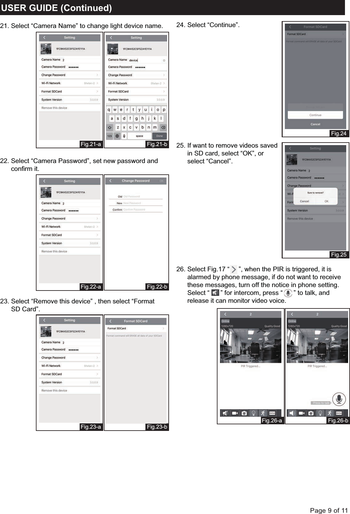 Page 9 of 11Fig.21-bFig.22-bFig.23-bFig.21-aFig.23-aFig.22-aUSER GUIDE (Continued) Fig.24Fig.2521. Select &ldquo;Camera Name&rdquo; to change light device name.22. Select &ldquo;Camera Password&rdquo;, set new password and       confirm it.23. Select &ldquo;Remove this device&rdquo; , then select &ldquo;Format       SD Card&rdquo;.24. Select &ldquo;Continue&rdquo;.25. If want to remove videos saved      in SD card, select &ldquo;OK&rdquo;, or       select &ldquo;Cancel&rdquo;.Fig.26-bFig.26-a26. Select Fig.17 &ldquo;     &rdquo;, when the PIR is triggered, it is       alarmed by phone message, if do not want to receive      these messages, turn off the notice in phone setting.      Select &ldquo;      &rdquo; for intercom, press &ldquo;      &rdquo; to talk, and       release it can monitor video voice.