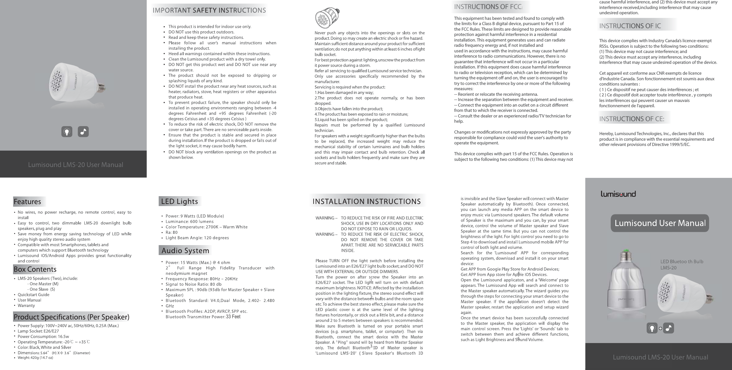 causeharmfulinterference,and(2)thisdevicemustacceptanyinterferencereceived,includinginterferencethatmaycauseundesiredoperation.INSTRUCTIONS OF IC ThisdevicecomplieswithIndustryCanada&rsquo;slicence-exemptRSSs.Operationissubjecttothefollowingtwoconditions:(1)Thisdevicemaynotcauseinterference;and(2)Thisdevicemustacceptanyinterference,includinginterferencethatmaycauseundesiredoperationofthedevice.CetappareilestconformeauxCNRexemptsdelicenced'IndustrieCanada.Sonfonctionnementestsoumisauxdeuxconditionssuivantes:(1)Cedispositifnepeutcauserdesinterf&eacute;rences;et(2)Cedispositifdoitacceptertouteinterf&eacute;rence,ycomprislesinterf&eacute;rencesquipeuventcauserunmauvaisfonctionnementdel'appareil.INSTRUCTIONS OF CE:Hereby,Lumisound Technologies, Inc., declares that this product is in compliance with the essential requirements and other relevant provisions of Directive 1999/5/EC.IINNSSTTRRUUCCTIONS OF ICCINNSSTTRUCCTTIONSSOOFF CCEE:INSTRUCTIONS OF FCC:ThisequipmenthasbeentestedandfoundtocomplywiththelimitsforaClassBdigitaldevice,pursuanttoPart15oftheFCCRules.Theselimitsaredesignedtoprovidereasonableprotectionagainstharmfulinterferenceinaresidentialinstallation.Thisequipmentgeneratesusesandcanradiateradiofrequencyenergyand,ifnotinstalledandusedinaccordancewiththeinstructions,maycauseharmfulinterferencetoradiocommunications.However,thereisnoguaranteethatinterferencewillnotoccurinaparticularinstallation.Ifthisequipmentdoescauseharmfulinterferencetoradioortelevisionreception,whichcanbedeterminedbyturningtheequipmentoandon,theuserisencouragedtotrytocorrecttheinterferencebyoneor moreofthefollowingmeasures:--Reorientorrelocatethereceivingantenna.--Increasetheseparationbetweentheequipmentandreceiver.--Connecttheequipmentintoanoutletonacircuitdierentfromthattowhichthereceiverisconnected.--Consultthedealeroranexperiencedradio/TVtechnicianforhelp.Changesormodicationsnotexpresslyapprovedbythepartyresponsibleforcompliancecouldvoidtheuser'sauthoritytooperatetheequipment.Thisdevicecomplieswithpart15oftheFCCRules.Operationissubject tothefollowingtwoconditions:(1)ThisdevicemaynotINNSTTRUUCCTTIONSSOOF FCCCC:33 Feet