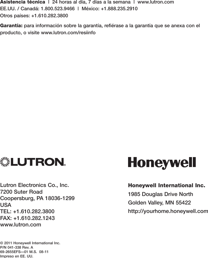 Honeywell International Inc.1985DouglasDriveNorthGoldenValley,MN55422http://yourhome.honeywell.comLutronElectronicsCo.,Inc.7200SuterRoadCoopersburg,PA18036-1299USATEL:+1.610.282.3800FAX:+1.610.282.1243www.lutron.com© 2011 Honeywell International Inc.P/N 041-338 Rev. A69-2655EFS—01M.S.08-11ImpresoenEE.UU.Asistencia técnica|24horasaldía,7díasalasemana|www.lutron.com EE.UU./Canadá:1.800.523.9466|México:+1.888.235.2910 Otrospaíses:+1.610.282.3800Garantía:parainformaciónsobrelagarantía,refiérasealagarantíaqueseanexaconelproducto,ovisitewww.lutron.com/resiinfo