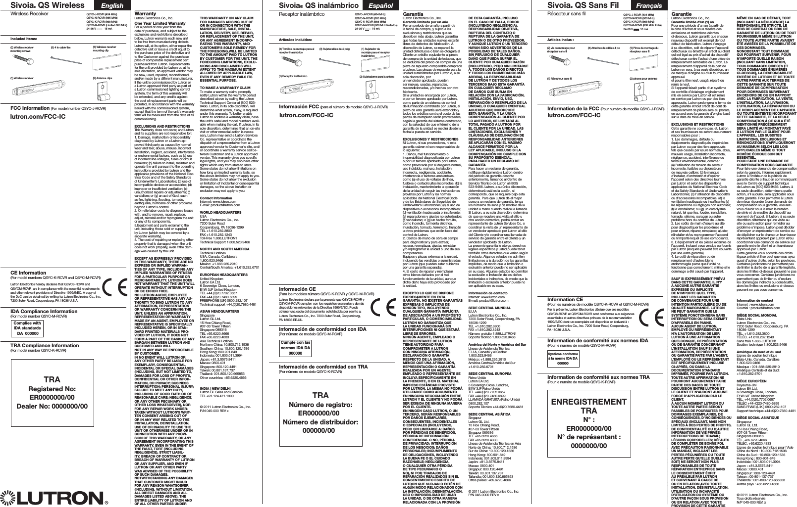 Wireless ReceiverSivoia® QS Wireless EnglishIncluded items:(3) 4 in cable ties(2) Antenna clips(1) Wireless receiver mounting clip(2) Wireless receiver mounting screwsCE Information  (For model numbers QSYC,-RCVR and QSYCM-RCVR)Lutron Electronics hereby declares that QSYC8-RCVR and  QSYCM-RCVR  are in compliance with the essential requirements  and other relevant provisions of Directive 1999/5/EC. A copy of  the DoC can be obtained by writing to: Lutron Electronics Co., Inc.  7200 Suter Road, Coopersburg, PA 18036 U.S.A.FCC Information (For model number QSYC+-RCVR)Lutron Electronics Co., Inc. One Year Limited WarrantyFor a period of one year from the date of purchase, and subject to the exclusions and restrictions described below, Lutron warrants each new unit to be free from manufacturing defects. Lutron will, at its option, either repair the defective unit or issue a credit equal to the purchase price of the defective unit to the Customer against the purchase price of comparable replacement part purchased from Lutron. Replacements for the unit provided by Lutron or, at its sole discretion, an approved vendor may be new, used, repaired, reconditioned, and/or made by a different manufacturer. If the unit is commissioned by Lutron or a Lutron approved third party as part of a Lutron commissioned lighting control system, the term of this warranty will be extended, and any credits against the cost of replacement parts will be prorated, in accordance with the warranty issued with the commissioned system, except that the term of the unit&apos;s warranty term will be measured from the date of its commissioning.EXCLUSIONS AND RESTRICTIONSThis Warranty does not cover, and Lutron and its suppliers are not responsible for:1. Damage, malfunction or inoperability diagnosed by Lutron or a Lutron ap-proved third party as caused by normal wear and tear, abuse, misuse, incorrect installation, neglect, accident, interference or environmental factors, such as (a) use of incorrect line voltages, fuses or circuit breakers; (b) failure to install, maintain and operate the unit pursuant to the operating instructions provided by Lutron and the applicable provisions of the National Elec-trical Code and of the Safety Standards of Underwriter&apos;s Laboratories; (c) use of incompatible devices or accessories; (d) improper or insufﬁcient ventilation; (e)unauthorized repairs or adjustments; (f) vandalism; or (g) an act of God, such as ﬁre, lightning, ﬂooding, tornado, earthquake, hurricane or other problems beyond Lutron&apos;s control.2. On-site labor costs to diagnose issues with, and to remove, repair, replace, adjust, reinstall and/or reprogram the unit or any of its components.3.Equipment and parts external to the unit, including those sold or supplied by Lutron (which may be covered by a separate warranty).4. The cost of repairing or replacing other property that is damaged when the unit does not work properly, even if the dam-age was caused by the unit.EXCEPT AS EXPRESSLY PROVIDED IN THIS WARRANTY, THERE ARE NO EXPRESS OR IMPLIED WARRAN-TIES OF ANY TYPE, INCLUDING ANY IMPLIED WARRANTIES OF FITNESS FOR A PARTICULAR PURPOSE OR MERCHANTABILITY. LUTRON DOES NOT WARRANT THAT THE UNIT WILL OPERATE WITHOUT INTERRUPTION OR BE ERROR FREE.NO LUTRON AGENT, EMPLOYEE OR REPRESENTATIVE HAS ANY AU-THORITY TO BIND LUTRON TO ANY AFFIRMATION, REPRESENTATION OR WARRANTY CONCERNING THE UNIT. UNLESS AN AFFIRMATION, REPRESENTATION OR WARRANTY MADE BY AN AGENT, EMPLOYEE OR REPRESENTATIVE IS SPECIFICALLY INCLUDED HEREIN, OR IN STAN-DARD PRINTED MATERIALS PRO-VIDED BY LUTRON, IT DOES NOT FORM A PART OF THE BASIS OF ANY BARGAIN BETWEEN LUTRON AND CUSTOMER AND WILLNOT IN ANY WAY BE ENFORCEABLE BY CUSTOMER.IN NO EVENT WILL LUTRON OR ANY OTHER PARTY BE LIABLE FOR EXEMPLARY, CONSEQUENTIAL, INCIDENTAL OR SPECIAL DAMAGES (INCLUDING, BUT NOT LIMITED TO, DAMAGES FOR LOSS OF PROFITS, CONFIDENTIAL OR OTHER INFOR-MATION, OR PRIVACY; BUSINESS INTERRUPTION; PERSONAL INJURY; FAILURE TO MEET ANY DUTY, INCLUDING OF GOOD FAITH OR OF REASONABLE CARE; NEGLIGENCE, OR ANY OTHER PECUNIARY OR OTHER LOSS WHATSOEVER), NOR FOR ANY REPAIR WORK UNDER-TAKEN WITHOUT LUTRON&apos;S WRIT-TEN CONSENT ARISING OUT OF OR IN ANY WAY RELATED TO THE INSTALLATION, DEINSTALLATION, USE OF OR INABILITY TO USE THE UNIT OR OTHERWISE UNDER OR IN CONNECTION WITH ANY PROVI-SION OF THIS WARRANTY, OR ANY AGREEMENT INCORPORATING THIS WARRANTY, EVEN IN THE EVENT OF THE FAULT, TORT (INCLUDINGNEGLIGENCE), STRICT LIABIL-ITY, BREACH OF CONTRACT OR BREACH OF WARRANTY OF LUTRON OR ANY SUPPLIER, AND EVEN IF LUTRON OR ANY OTHER PARTY WAS ADVISED OF THE POSSIBILITY OF SUCH DAMAGES.NOTWITHSTANDING ANY DAMAGES THAT CUSTOMER MIGHT INCUR FOR ANY REASON WHATSOEVER (INCLUDING, WITHOUT LIMITATION, ALL DIRECT DAMAGES AND ALL DAMAGES LISTED ABOVE), THE ENTIRE LIABILITY OF LUTRON AND OF ALL OTHER PARTIES UNDER THIS WARRANTY ON ANY CLAIM FOR DAMAGES ARISING OUT OF OR IN CONNECTION WITH THE MANUFACTURE, SALE, INSTAL-LATION, DELIVERY, USE, REPAIR, OR REPLACEMENT OF THE UNIT, OR ANY AGREEMENT INCORPO-RATING THIS WARRANTY, AND CUSTOMER&apos;S SOLE REMEDY FOR THE FOREGOING,WILL BE LIMITED TO THE AMOUNT PAID TO LUTRON BY CUSTOMER FOR THE UNIT. THE FOREGOING LIMITATIONS, EXCLU-SIONS AND DISCLAIMERS WILL APPLY TO THE MAXIMUM EXTENT ALLOWED BY APPLICABLE LAW, EVEN IF ANY REMEDY FAILS ITS ESSENTIAL PURPOSE.TO MAKE A WARRANTY CLAIMTo make a warranty claim, promptly notify Lutron within the warranty period described above by calling the Lutron Technical Support Center at (800) 523-9466. Lutron, in its sole discretion, will determine what action, if any, is required under this warranty. To better enable Lutron to address a warranty claim, have the unit&apos;s serial and model numbers avail-able when making the call. If Lutron, in its sole discretion, determines that an on-site visit or other remedial action is neces-sary, Lutron may send a Lutron Services Co. representative or coordinate the dispatch of a representative from a Lutron approved vendor to Customer&apos;s site, and/or coordinate a warranty service call be-tween Customer and a Lutron approved vendor. This warranty gives you speciﬁc legal rights, and you may also have other rights which vary from state to state. Some states do not allow limitations on how long an implied warranty lasts, so the above limitation may not apply to you. Some states do not allow the exclusion or limitation of incidental or consequential damages, so the above limitation or exclusion may not apply to you.Contact InformationInternet: www.lutron.comE-mail: product@lutron.comWORLD HEADQUARTERSUSALutron Electronics Co., Inc.7200 Suter Road Coopersburg, PA 18036-1299TEL +1.610.282.3800FAX +1.610.282.1243Toll-Free 1.888.LUTRON1Technical Support 1.800.523.9466NORTH AND SOUTH AMERICATechnical HotlinesUSA, Canada, Caribbean: 1.800.523.9466Mexico: +1.888.235.2910Central/South America: +1.610.282.6701EUROPEAN HEADQUARTERSUnited KingdomLutron EA Ltd.6 Sovereign Close, London,E1W 3JF United KingdomTEL +44.(0)20.7702.0657FAX +44.(0)20.7480.6899FREEPHONE (UK) 0800.282.107Technical support +44.(0)20.7680.4481ASIAN HEADQUARTERSSingaporeLutron GL Ltd.15 Hoe Chiang Road,#07-03 Tower Fifteen Singapore 089316TEL +65.6220.4666FAX +65.6220.4333Asia Technical HotlinesNorthern China: 10.800.712.1536Southern China: 10.800.120.1536Hong Kong: 800.901.849Indonesia: 001.803.011.3994Japan: +81.3.5575.8411Macau: 0800.401Singapore: 800.120.4491Taiwan: 00.801.137.737Thailand: 001.800.120.665853Other countries: +65.6220.4666INDIA | NEW DELHILutron GL Sales and ServicesTEL +91.124.471.1900© 2011 Lutron Electronics Co., Inc.P/N 045-000 REV x  WarrantyComplies with  IDA standards  DA IDA Compliance Information  (For model number QSYCM-RCVR)TRARegistered No: ER00Dealer No: 00/0TRA Compliance Information  (For model number QSYC,-RCVR)QSYC+-RCVR (434 MHz)QSYCN-RCVR (865 MHz)QSYC,-RCVR (868 MHz) QSYCM-RCVR (Limited 868 MHz)24 V     15 mA(1) Wireless receiverReceptor inalámbricoSivoia® QS inalámbrico EspañolArtículos incluidos:(3) Sujetacables de 4 pulg(2) Sujetadores para la antena(1) Sujetador de montaje para el receptor inalámbrico(2) Tornillos de montaje para el receptor inalámbricoInformación CE(Para los modelos número QSYC,-RCVR y QSYCM-RCVR)Lutron Electronics declara por la presente que QSYC8-RCVR y QSYCM-RCVR cumplen con los requisitos esenciales y demás disposiciones relevantes de la Directiva 1999/5/EC. Puede obtener una copia del documento solicitándola por escrito a: Lutron Electronics Co., Inc. 7200 Suter Road, Coopersburg, PA 18036 EE.UU.Información FCC (para el número de modelo QSYC+-RCVR) Lutron Electronics Co., Inc.Garantía limitada por un añoPor un período de un año a partir de la fecha de compra, y sujeto a las exclusiones y restricciones que se describen más abajo, Lutron garantiza que todas las unidades nuevas estarán libres de defectos de fabricación. A discreción de Lutron, se reparará la unidad defectuosa o bien se otorgará al Cliente un crédito equivalente al precio de compra de la unidad defectuosa, que se deducirá del precio de compra de una pieza de repuesto comparable comprada a Lutron. Las piezas de repuesto para la unidad suministradas por Lutron o, a su sola discreción, porun vendedor aprobado, pueden ser nuevas, usadas, reparadas, reacondicionadas, y/o hechas por otro fabricante.Si la unidad es encargada por Lutron, o por un tercero aprobado por Lutron, como parte de un sistema de control de iluminación contratado por Lutron, el plazo de esta garantía será extendido y todos los créditos contra el costo de las partes de reemplazo serán prorrateados, según la garantía del sistema contratado, con la salvedad de que el término de la garantía de la unidad se medirá desde la fecha la puesta en servicio.EXCLUSIONES Y RESTRICCIONESNi Lutron, ni sus proveedores, ni esta garantía cubren ni son responsables de lo siguiente:1. Daños, mal funcionamiento o inoperabilidad diagnosticada por Lutron o por un tercero aprobado por Lutron como provocada por el desgaste normal, uso indebido, mal uso, instalación incorrecta, negligencia, accidente, interferencia o factores ambientales, como (a) el uso de voltajes de línea, fusibles o cortacircuitos incorrectos; (b) la instalación, mantenimiento u operación de la unidad sin seguir las instrucciones provistas por Lutron y las normas aplicables del National Electrical Code y de los Estándares de Seguridad de Underwriter’s Laboratories; (c) el uso de dispositivos o accesorios incompatibles; (d) ventilación inadecuada o insuﬁciente; (e) reparaciones y ajustes no autorizados; (f) vandalismo; o (g) un hecho fortuito, como incendio, tormenta eléctrica, inundación, tornado, terremoto, huracán u otros problemas que estén fuera del control de Lutron.2. Costos de mano de obra en campo para diagnosticar y para extraer, reparar, reemplazar, ajustar, reinstalar y/o reprogramar la unidad o uno de sus componentes.Equipos y piezas externas a la unidad, incluyendo las vendidas o suministradas por Lutron (que pueden estar cubiertas por una garantía separada).4. El costo de reparar y reemplazar otros bienes dañados por el mal funcionamiento de la unidad, aunque dicho daño haya sido provocado por la unidad.EXCEPTO LO QUE SE DISPONE EXPRESAMENTE EN ESTA GARANTÍA, NO EXISTEN GARANTÍAS EXPRESAS O IMPLÍCITAS DE NINGÚN TIPO, INCLUYENDO CUALQUIER GARANTÍA IMPLÍCITA DE ADECUACIÓN A UN PROPÓSITO PARTICULAR, O COMERCIABILIDAD. LUTRON NO GARANTIZA QUE LA UNIDAD FUNCIONARÁ SIN INTERRUPCIONES NI QUE ESTARÁ LIBRE DE ERRORES.NINGÚN AGENTE, EMPLEADO O REPRESENTANTE DE LUTRON TIENE AUTORIDAD PARA COMPROMETER A LUTRON CON NINGUNA AFIRMACIÓN, DECLARACIÓN O GARANTÍA RESPECTO DE LA UNIDAD. A MENOS QUE UNA AFIRMACIÓN, REPRESENTACIÓN O GARANTÍA REALIZADA POR UN AGENTE, EMPLEADO O REPRESENTANTE SE INCLUYA ESPECÍFICAMENTE EN LA PRESENTE, O EN EL MATERIAL IMPRESO ESTÁNDAR PROVISTO POR LUTRON, LA MISMA NO PODRÁ UTILIZARSE COMO ARGUMENTO EN NINGUNA NEGOCIACIÓN ENTRE LUTRON Y EL CLIENTE Y NO PODRÁ SER EXIGIDA DE NINGUNA MANERA POR EL CLIENTE.EN NINGÚN CASO LUTRON, O UN TERCERO, SERÁN RESPONSABLES POR DAÑOS EJEMPLARES, CONSECUENTES, INCIDENTALES O ESPECIALES (INCLUYENDO, PERO SIN LIMITARSE A: DAÑOS POR PÉRDIDAS DE BENEFICIOS, PÉRDIDA DE INFORMACIÓN CONFIDENCIAL O NO, PÉRDIDA DE PRIVACIDAD; INTERRUPCIÓN DE LOS NEGOCIOS; DAÑOS PERSONALES; INCUMPLIMIENTO DE OBLIGACIONES, INCLUYENDO LA BUENA FE O EL CUIDADO RAZONABLE; NEGLIGENCIA, O CUALQUIER OTRA PÉRDIDA DE TIPO PECUNIARIO O NO), NI POR TRABAJOS DE REPARACIÓN REALIZADOS SIN EL CONSENTIMIENTO ESCRITO DE LUTRON QUE SURJAN O ESTÉN DE ALGÚN MODO RELACIONADOS CON LA INSTALACIÓN, DESINSTALACIÓN, USO O IMPOSIBILIDAD DE USAR LA UNIDAD, O DE OTRA MANERA RELACIONADA CON LA PROVISIÓN DE ESTA GARANTÍA, INCLUSO EN EL CASO DE FALLA, ERROR (INCLUYENDO NEGLIGENCIA), RESPONSABILIDAD OBJETIVA, RUPTURA DEL CONTRATO O RUPTURA DE LA GARANTÍA DE LUTRON O DE OTRO PROVEEDOR, Y AUNQUE LUTRON O UN TERCERO HAYAN SIDO ADVERTIDOS DE LA POSIBILIDAD DE TALES DAÑOS.SIN PERJUICIO DE CUALQUIER DAÑO QUE PUEDA SUFRIR EL CLIENTE POR CUALQUIER RAZÓN (INCLUYENDO, PERO SIN LIMITARSE A, TODOS LOS DAÑOS DIRECTOS Y TODOS LOS ENUMERADOS MÁS ARRIBA), LA RESPONSABILIDAD DE LUTRON Y DE TODOS LOS TERCEROS BAJO ESTA GARANTÍA EN CUALQUIER RECLAMO DE DAÑOS QUE SURJA EN RELACIÓN CON LA FABRICACIÓN, INSTALACIÓN, ENVÍO, USO, REPARACIÓN O REEMPLAZO DE LA UNIDAD, O CUALQUIER EVENTUAL ACUERDO QUE INCORPORE ESTA GARANTÍA, Y LA ÚNICA COMPENSACIÓN AL CLIENTE POR LO ANTERIOR, SE LIMITARÁ AL TOTAL PAGADO A LUTRON POR EL CLIENTE POR LA UNIDAD. LAS LIMITACIONES, EXCLUSIONES Y CLÁUSULAS DE DECLINACIÓN DE RESPONSABILIDAD ANTERIORES SE APLICARÁN CON EL MÁXIMO ALCANCE PERMITIDO POR LA LEY APLICABLE, INCLUSO SI LA COMPENSACIÓN NO CUMPLE CON SU PROPÓSITO ESENCIAL.PARA HACER UN RECLAMO DE GARANTÍAPara hacer un reclamo de garantía, notiﬁque rápidamente a Lutron dentro del período de garantía descrito anteriormente, llamando al Centro de Servicio Técnico de Lutron al (800) 523-9466. Lutron, a su única discreción, determinará cuál es la acción, si corresponde, que se requiere bajo esta garantía. Para que Lutron dé el mejor curso a un reclamo de garantía, tenga los números de serie y de modelo de la unidad a mano cuando realice la llamada. Si Lutron, a su sola discreción, determina de que se requiere una visita al sitio u otra acción correctiva, podrá enviar un representante de Lutron Services Co. o coordinar la visita de un representante de un vendedor aprobado por Lutron al sitio del Cliente y/o coordinar una llamada de servicio de garantía entre el Cliente y un vendedor aprobado de Lutron.La presente garantía le otorga derechos legales especíﬁcos y usted puede tener también otros derechos que varían según el estado. Algunos estados no admiten limitaciones a la duración de las garantías implícitas, de modo que la limitación o exclusión anterior puede no ser aplicable en su caso. Algunos estados no permiten la exclusión o limitación de los daños incidentales o indirectos, de modo que la limitación o exclusión anterior puede no ser aplicable en su caso.Información de contactoInternet: www.lutron.comE-mail: product@lutron.comSEDE CENTRAL MUNDIALE.U.ALutron Electronics Co., Inc.7200 Suter Road, Coopersburg, PA18036-1299TEL +1.610.282.3800FAX +1.610.282.1243Número gratuito 1.888.LUTRON1Soporte técnico 1.800.523.9466América del Norte y América del SurLíneas de Asistencia Técnica E.U.A, Canadá y el Caribe: 1.800.523.9466México: +1.888.235.2910América Central/América del Sur +1.610.282.6701SEDE CENTRAL EUROPEAReino UnidoLutron EA Ltd.6 Sovereign Close, Londres,E1W 3JF Reino UnidoTEL +44.(0)20.7702.0657FAX +44.(0)20.7480.6899LLAMADA GRATUITA (Reino Unido) 0800.282.107Soporte Técnico +44.(0)20.7680.4481SEDE CENTRAL ASIÁTICASingapurLutron GL Ltd.15 Hoe Chiang Road,#07-03 Tower Fifteen Singapur 089316TEL +65.6220.4666FAX +65.6220.4333Líneas de Asistencia Técnica en AsiaNorte de China: 10.800.712.1536Sur de China: 10.800.120.1536Hong Kong: 800.901.849Indonesia: 001.803.011.3994Japón: +81.3.5575.8411Macao: 0800.401Singapur: 800.120.4491Taiwán: 00.801.137.737Tailandia: 001.800.120.665853Otros países: +65.6220.4666© 2011 Lutron Electronics Co., Inc.P/N 045-0000 REV x  GarantíaCumple con las normas IDA DA 00Información de conformidad con IDA(Por número de modelo QSYCM-RCVR)TRANúmero de registro: ER00/0Número de distribuidor: 00/0Información de conformidad con TRA(Por número de modelo QSYC,-RCVR)QSYC+-RCVR (434 MHz) QSYCN-RCVR (865 MHz)QSYC,-RCVR (868 MHz)QSYCM-RCVR (868 MHz limitados)24 V    15 mA(1) Receptor inalámbricoRécepteur sans ﬁlSivoia® QS Sans Fil Articles inclus:(3) Attaches de câbles 4 po(2) pinces pour antenne(1) Pince de montage du récepteur sans ﬁl(2) vis de montage pour récepteur sans ﬁlInformation CE(Pour les numéros de modèle QSYC,-RCVR et QSYCM-RCVR)Par la présente, Lutron Electronics déclare que ses modèles QSYC8-RCVR et QSYCM-RCVR sont conformes aux exigences essentielles et autres directives prévues de la recommandation 1999/5/EC dont un exemplaire est disponible en écrivant à: Lutron Electronics Co., Inc. 7200 Suter Road, Coopersburg, PA 18036 U.S.A.Information de la FCC (Pour numéro de modèle QSYC+-RCVR)lutron.com/FCC-ICLutron Electronics Co., Inc.Garantie limitée d’un (1) anPour une période d’un an à partir de la date d’achat et sous réserve des exclusions et restrictions décrites ci-dessous, Lutron garantit que chaque nouveau dispositif est exempt de tout défaut de fabrication. Lutron s’engage à sa discrétion, soit de réparer l’appareil défectueux ou émettre un crédit au client qui est égal au prix d’achat du dispositif défectueux contre l’achat d’une pièce de remplacement semblable de Lutron. Le remplacement d’appareil de la part de Lutron en sera, à sa seule discrétion, un de marque d’origine ou d’un fournisseur approuvéet pourra être neuf, usagé, réparé ou remis à neuf.Si l’appareil faisait partie d’un système de contrôle d’éclairage originalement mis en service par Lutron et est remis en service par Lutron ou par des tiers approuvés, Lutron prolongera le terme de cette garantie et tout crédit de coût de remplacement de pièces sera au prorata, en accord avec la garantie d’origine basé sur la date de mise en service.EXCLUSIONS ET RESTRICTIONSCette garantie ne couvre pas, et, Lutron et ses fournisseurs ne seront aucunement responsables pour :1. Les dommages, défauts ou équipements diagnostiqués inopérables par Lutron ou par des tiers approuvés tels que causés par usure normale, abus, mauvais usage, installation incorrecte, négligence, accident, interférence ou facteur environnemental, comme: (a) l’utilisation de tension de secteur incorrecte, fusibles ou disjoncteurs de mauvais calibre; (b) le manque d’installer, d’entretenir et d’opérer l’appareil selon des directives fournies par Lutron et selon les dispositions applicables du National Electrical Code et du Safety Standards of Underwriter’s Laboratories; (c) l’utilisation de dispositifs ou d’accessoires incompatibles; (d) la ventilation inadéquate ou insufﬁsante; (e) les réparations ou réglages non autorisés; (f) le vandalisme; ou (g) un cataclysme naturel, tel que feu, foudre, inondation, tornade, séisme, ouragan ou autre problème hors du contrôle de Lutron.2. Les coûts de main d’œuvre au site pour diagnostiquer les problèmes et pour enlever, réparer, remplacer, ajuster, réinstaller et/ou reprogrammer l’appareil ou n’importe lequel de ses composants.3. L’équipement et les pièces externes de l’appareil, incluant ceux vendus ou fournis par Lutron (lesquels peuvent être couverts par une autre garantie).4. Le coût de réparation ou de remplacement d’autres biens endommagés parce que l’unité ne fonctionne pas correctement, même si le dommage a été causé par l’appareil.SAUF SI EXPRESSÉMENT PRÉVU DANS CETTE GARANTIE, IL N’Y A AUCUNE AUTRE GARANTIE EXPRESSE OU IMPLICITE DE N’IMPORTE QUEL TYPE, INCLUANT LES GARANTIES DE CONVENANCE POUR UNE INTENTION PARTICULIÈRE OU DE QUALITÉ MARCHANDE. LUTRON NE PEUT GARANTIR QUE LE SYSTÈME FONCTIONNERA SANS INTERRUPTION OU SERA EXEMPT D’APPAREILS EN PANNE.AUCUN AGENT DE LUTRON, EMPLOYÉ OU REPRÉSENTANT N’A L’AUTORISATION DE LIER LUTRON À UNE AFFIRMATION QUELCONQUE, REPRÉSENTATION OU DE GARANTIE CONCERNANT L’INSTALLATION SAUF SI UNE AFFIRMATION, REPRÉSENTATION OU GARANTIE FAITE PAR L’AGENT, L’EMPLOYÉ OU LE REPRÉSENTANT EST SPÉCIFIQUEMENT INCLUSE CI-APRÈS, OU DANS LA DOCUMENTATION STANDARD IMPRIMÉE, FOURNIE PAR LUTRON. TOUTE AUTRE AFFIRMATION NE POURRONT AUCUNEMENT FAIRE PARTIE DES BASES DE TOUTE DISCUSSION ENTRE LUTRON ET LE CLIENT ET N’AURONT AUCUNE FORCE D’APPLICATION PAR LE CLIENT.À AUCUN MOMENT LUTRON OU TOUTE AUTRE PARTIE SERONT PASSIBLES DE POURSUITES POUR DOMMAGES EXEMPLAIRES, DE CONSÉQUENCES, D’INCIDENCES OU SPÉCIAUX (INCLUANT, MAIS NON LIMITÉS À DES PERTES DE PROFITS, DE CONFIDENTIALITÉ OU D’AUTRE INFORMATION DE VIE PRIVÉE; INTERRUPTIONS DE TRAVAIL; LÉSIONS CORPORELLES; DÉFAUTS DE COMPLÉTER DE BONNE FOI, AVEC PRÉCAUTION RAISONNABLE UN MANDAT, INCLUANT LES PERTES PÉCUNIÈRES OU TOUTE AUTRE PERTE QU’ELLE QUELLE SOIT) NE SERONT NON PLUS RESPONSABLES DE TOUTE RÉPARATION ENTREPRISE SANS LE CONSENTEMENT ÉCRIT AU PRÉALBLE PAR LUTRON ET SURVENANT À CAUSE DE OU EN RELATION AVEC TOUTE INSTALLATION, DÉSINSTALLATION, UTILISATION OU INCAPACITÉ D’UTILISATION DU SYSTÈME OU D’AUTRE FAÇON SOUS PROVISION OU EN RELATION AVEC TOUTE PROVISION DE CETTE GARANTIE MÊME EN CAS DE DÉFAUT, TORT (INCLUANT LA NÉGLIGENCE) LA RESPONSABILITÉ STRICTE, LE BRIS DE CONTRAT OU BRIS DE GARANTIE DE LUTRON OU DE TOUT FOURNISSEUR MÊME SI LUTRON OU TOUTE AUTRE PARTIE AVAIENT ÉTÉ AVISÉES DE LA POSSIBILITÉ DE CES DOMMAGES.NONOBSTANT TOUT DOMMAGE QUI POURRAIT SURVENIR, POUR N’IMPORTE QUELLE RAISON (INCLUANT SANS LIMITATION, TOUS DOMMAGES DIRECTS ET TOUS DOMMAGES ÉNUMÉRÉS CI-DESSUS), LA RESPONSABILITÉ ENTIÈRE DE LUTRON ET DE TOUTE AUTRE PARTIE AUX TERMES DE CETTE GARANTIE SUR TOUTE DEMANDE DE COMPENSATION POUR DOMMAGES SURVENANT EN DEHORS DE OU EN RAPPORT AVEC LA FABRICATION, LA VENTE, L’INSTALLATION, LA LIVRAISON, L’UTILISATION, LA RÉPARATION OU LE REMPLACEMENT DE L’APPAREIL OU TOUTE ENTENTE INCORPORANT CETTE GARANTIE, ET LA SEULE COMPENSATION À CE QUI A ÉTÉ MENTIONNÉ PRÉCÉDEMMENT SERA LIMITÉ AU MONTANT PAYÉ À LUTRON PAR LE CLIENT POUR L’APPAREIL. LES SUSDITES LIMITATIONS, EXCLUSIONS ET RENONCIATIONS S’APPLIQUERONT AU MAXIMUM SELON LES LOIS APPLICABLES MÊME SI TOUT REMÈDE ÉCHOUE SON BUT ESSENTIEL.POUR FAIRE UNE DEMANDE DE COMPENSATION SOUS GARANTIEPour faire une demande de compensation selon la garantie, informez rapidement Lutron à l’intérieur de la période de garantie décrite ci haut en communiquant avec le Centre de support technique de Lutron au (800) 523-9466. Lutron, à sa seule discrétion, déterminera quelle action, s’il aucune, sera applicable sous cette garantie. Pour permettre à Lutron de mieux répondre à une demande de compensation sous garantie, assurez-vous d’avoir sous la main le numéro de série et de modèle du dispositif au moment de l’appel. Si Lutron, à sa seule discrétion détermine qu’une visite au site ou autre action pour remédier au problème s’impose, Lutron peut décider d’envoyer un représentant de service ou de dépêcher sur le champ un fournisseur représentant approuvé par Lutron et/ou coordonner une demande de service sur garantie entre le client et un fournisseur approuvé par Lutron.Cette garantie vous accorde des droits légaux précis et il se peut que vous ayez aussi d’autres droits, selon les provinces. Certaines juridictions ne permettent pas de limiter la durée de la garantie implicite, alors les limites ci-dessus peuvent ne pas vous concerner. Certaines juridictions ne permettent pas de limiter ou d’exclure les dommages indirects ou consécutifs, alors les limites ou exclusions ci-dessus peuvent ne pas vous concerner.Information de contactInternet : www.lutron.comCourriel: product@lutron.comSIÈGE SOCIAL MONDIALÉtats-UnisLutron Electronics Co., Inc.7200 Suter Road, Coopersburg, PA18036-1299TÉL. +1.610.282.3800TÉLÉC. +1.610.282.1243Sans frais 1-888-LUTRON1Soutien technique 1.800.523.9466Amérique du nord et du sudLignes de soutien techniqueÉtats-Unis, Canada, Caraïbes 1.800.523.9466Mexique: 001-888-235-2910Amérique Centrale et du Sud : +1.610.282.6701SIÈGE EUROPÉENRoyaume-UniLutron EA Ltd.6 Sovereign Close, Londres,E1W 3JF United KingdomTÉL. +44.(0)20.7702.0657TÉLÉC +44-(0)20-7480-6899SANS FRAIS (U.K.) 0800-282-107Support technique +44-(0)20-7680-4481SIÈGE SOCIAL ASIATIQUESingapourLutron GL Ltd.15 Hoe Chiang Road,#07-03 Tower FifteenSingapore 089316TÉL. +65.6220.4666TÉLÉC. +65.6220.4333Lignes de soutien technique pour l’AsieChine du Nord : 10-800-712-1536Chine du Sud : 10-800-120-1536Hong Kong : 800-901-849Indonésie : 001.803.011.3994Japon : +81.3.5575.8411Macao : 0800.401Singapour : 800-120-4491Taiwan : 00-801-137-737Thaïlande : 001-800-120-665853Autres pays : +65.6220.4666© 2011 Lutron Electronics Co., Inc.  Tous droits réservésN/P 045-000 RÉV. x  GarantieSystème conforme à la norme IDA DA 00Information de conformité aux normes IDA(Pour le numéro de modéle QSYCM-RCVR)ENREGISTREMENT TRA N°: ER00/0N° de représentant: 00/Information de conformité aux normes TRA(Pour le numéro de modéle QSYC,-RCVR)QSYC+-RCVR (434 MHz) QSYCN-RCVR (865 MHz)QSYC,-RCVR (868 MHz)QSYCM-RCVR (868 MHz limité)24 V     15mA(1) Récepteur sans ﬁllutron.com/FCC-IClutron.com/FCC-IC