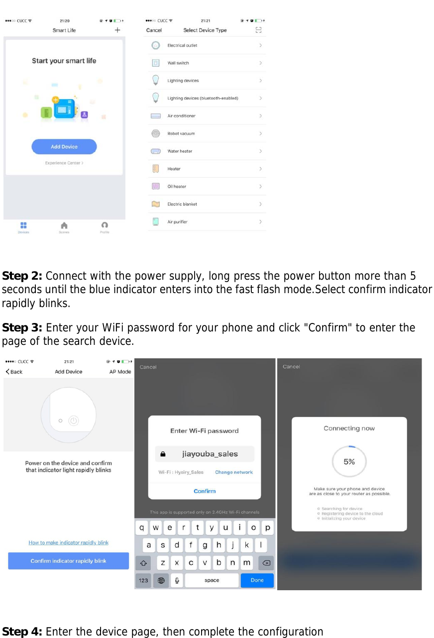 Step 2: Connect with the power supply, long press the power button more than 5 seconds until the blue indicator enters into the fast flash mode.Select confirm indicator rapidly blinks. Step 3: Enter your WiFi password for your phone and click &quot;Confirm&quot; to enter the page of the search device.  Step 4: Enter the device page, then complete the configuration 