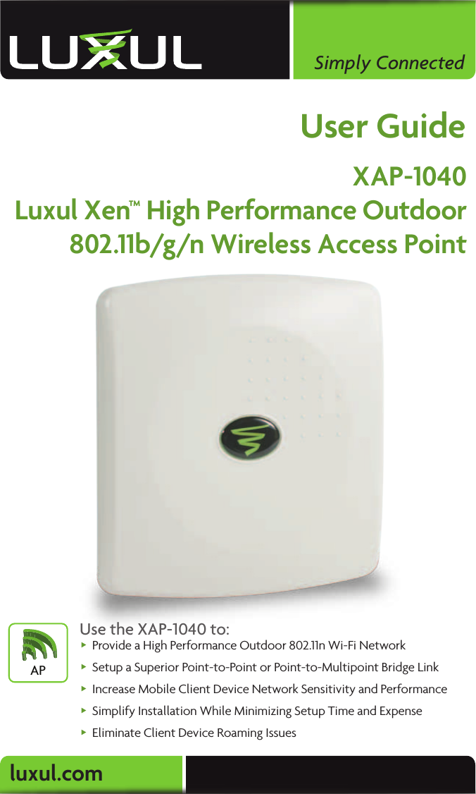 luxul.comSimply ConnectedUser GuideXAP-1040Luxul Xen™ High Performance Outdoor802.11b/g/n Wireless Access PointUse the XAP-1040 to: Provide a High Performance Outdoor 802.11n Wi-Fi Network   Setup a Superior Point-to-Point or Point-to-Multipoint Bridge Link  Increase Mobile Client Device Network Sensitivity and Performance Simplify Installation While Minimizing Setup Time and Expense  Eliminate Client Device Roaming IssuesAP