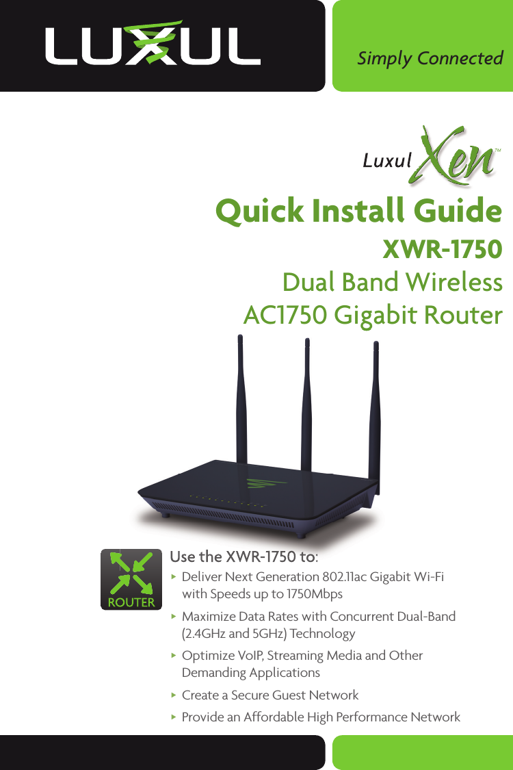 Simply ConnectedQuick Install GuideXWR-1750Dual Band WirelessAC1750 Gigabit RouterUse the XWR-1750 to: Deliver Next Generation 802.11ac Gigabit Wi-Fi with Speeds up to 1750Mbps Maximize Data Rates with Concurrent Dual-Band (2.4GHz and 5GHz) Technology Optimize VoIP, Streaming Media and Other Demanding Applications Create a Secure Guest Network  Provide an Affordable High Performance NetworkAC1750 Gigabit RouterAC1750 Gigabit RouterUse the XWR-1750 to: