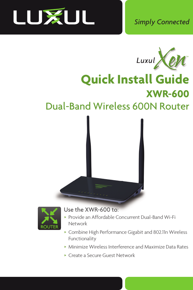 Simply ConnectedQuick Install GuideXWR-600Dual-Band Wireless 600N RouterUse the XWR-600 to: Provide an Affordable Concurrent Dual-Band Wi-Fi Network Combine High Performance Gigabit and 802.11n Wireless Functionality Minimize Wireless Interference and Maximize Data Rates Create a Secure Guest NetworkUse the XWR-600 to: