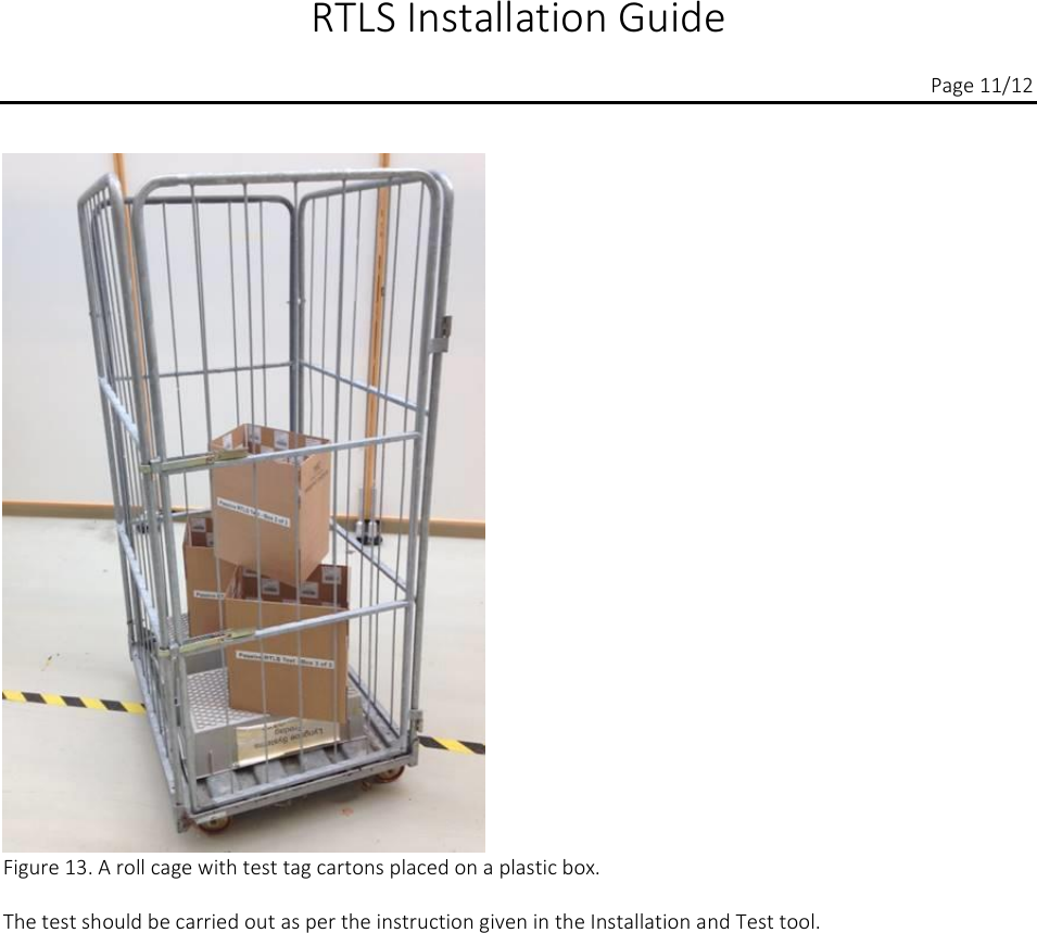  RTLS Installation Guide          Page 11/12  Figure 13. A roll cage with test tag cartons placed on a plastic box.  The test should be carried out as per the instruction given in the Installation and Test tool.     