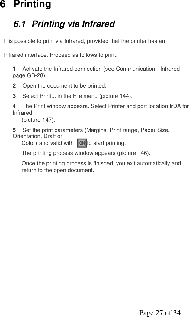 Page 27 of 346 Printing6.1 Printing via InfraredIt is possible to print via Infrared, provided that the printer has anInfrared interface. Proceed as follows to print:1Activate the Infrared connection (see Communication - Infrared -page GB-28).2Open the document to be printed.3Select Print... in the File menu (picture 144).4The Print window appears. Select Printer and port location IrDA forInfrared(picture 147).5Set the print parameters (Margins, Print range, Paper Size,Orientation, Draft orColor) and valid with to start printing.The printing process window appears (picture 146).Once the printing process is finished, you exit automatically andreturn to the open document.