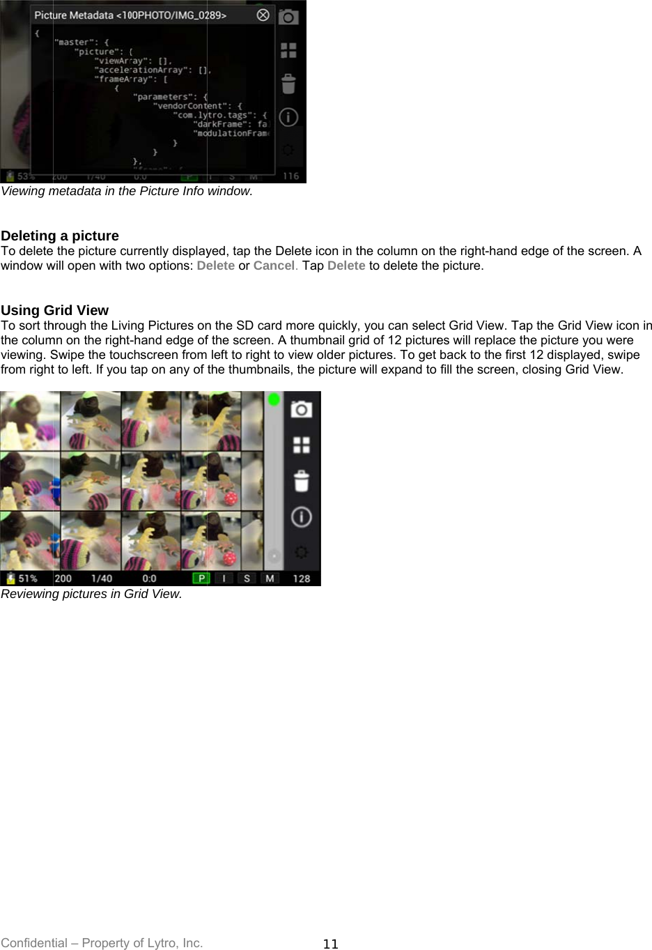 Confident Viewing m  DeletingTo deletewindow w  Using GTo sort ththe columviewing. Sfrom right Reviewing    tial – Property metadata in theg a picture  the picture cuwill open with twGrid View hrough the Livimn on the right-Swipe the touct to left. If you g pictures in Gof Lytro, Inc. e Picture Info urrently displaywo options: Deng Pictures on-hand edge ofchscreen fromtap on any of Grid View. window. yed, tap the Delete or Cancn the SD card f the screen. A left to right tothe thumbnails11  elete icon in thel. Tap Deletemore quickly, A thumbnail gri view older pics, the picture w he column one to delete theyou can selecid of 12 picturectures. To get will expand to the right-hande picture. ct Grid View. Tes will replaceback to the firfill the screend edge of the sTap the Grid V the picture yorst 12 displaye, closing Grid screen. A View icon in ou were ed, swipe View.  