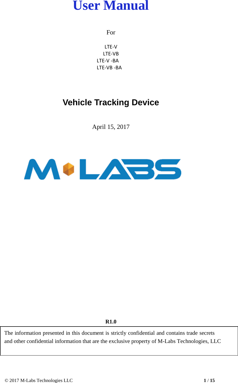 © 2017 M-Labs Technologies LLC 1 / 15          User Manual    For   LTE-V LTE-VB LTE-V -BA LTE-VB -BA     Vehicle Tracking Device    April 15, 2017                                     R1.0  The information presented in this document is strictly confidential and contains trade secrets and other confidential information that are the exclusive property of M-Labs Technologies, LLC   