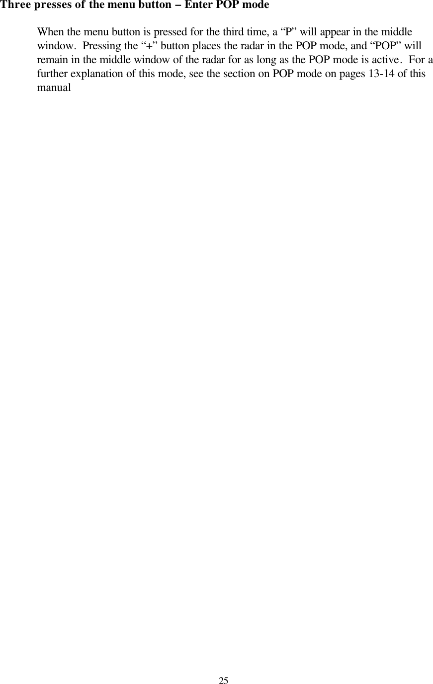  25Three presses of the menu button – Enter POP mode  When the menu button is pressed for the third time, a “P” will appear in the middle window.  Pressing the “+” button places the radar in the POP mode, and “POP” will remain in the middle window of the radar for as long as the POP mode is active.  For a further explanation of this mode, see the section on POP mode on pages 13-14 of this manual  