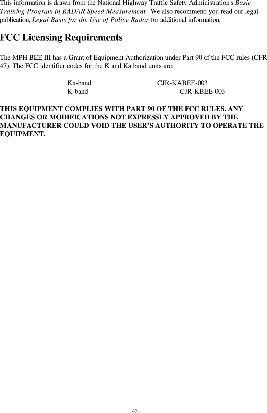  43This information is drawn from the National Highway Traffic Safety Administration&apos;s Basic Training Program in RADAR Speed Measurement.  We also recommend you read our legal publication, Legal Basis for the Use of Police Radar for additional information. FCC Licensing Requirements  The MPH BEE III has a Grant of Equipment Authorization under Part 90 of the FCC rules (CFR 47). The FCC identifier codes for the K and Ka band units are:     Ka-band   CJR-KABEE-003    K-band     CJR-KBEE-003  THIS EQUIPMENT COMPLIES WITH PART 90 OF THE FCC RULES. ANY CHANGES OR MODIFICATIONS NOT EXPRESSLY APPROVED BY THE MANUFACTURER COULD VOID THE USER’S AUTHORITY TO OPERATE THE EQUIPMENT. 