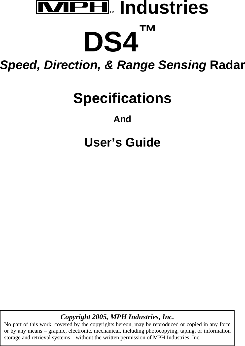  ™ Industries  DS4™ Speed, Direction, &amp; Range Sensing Radar   Specifications  And  User’s Guide                       Copyright 2005, MPH Industries, Inc. No part of this work, covered by the copyrights hereon, may be reproduced or copied in any form or by any means – graphic, electronic, mechanical, including photocopying, taping, or information storage and retrieval systems – without the written permission of MPH Industries, Inc. 