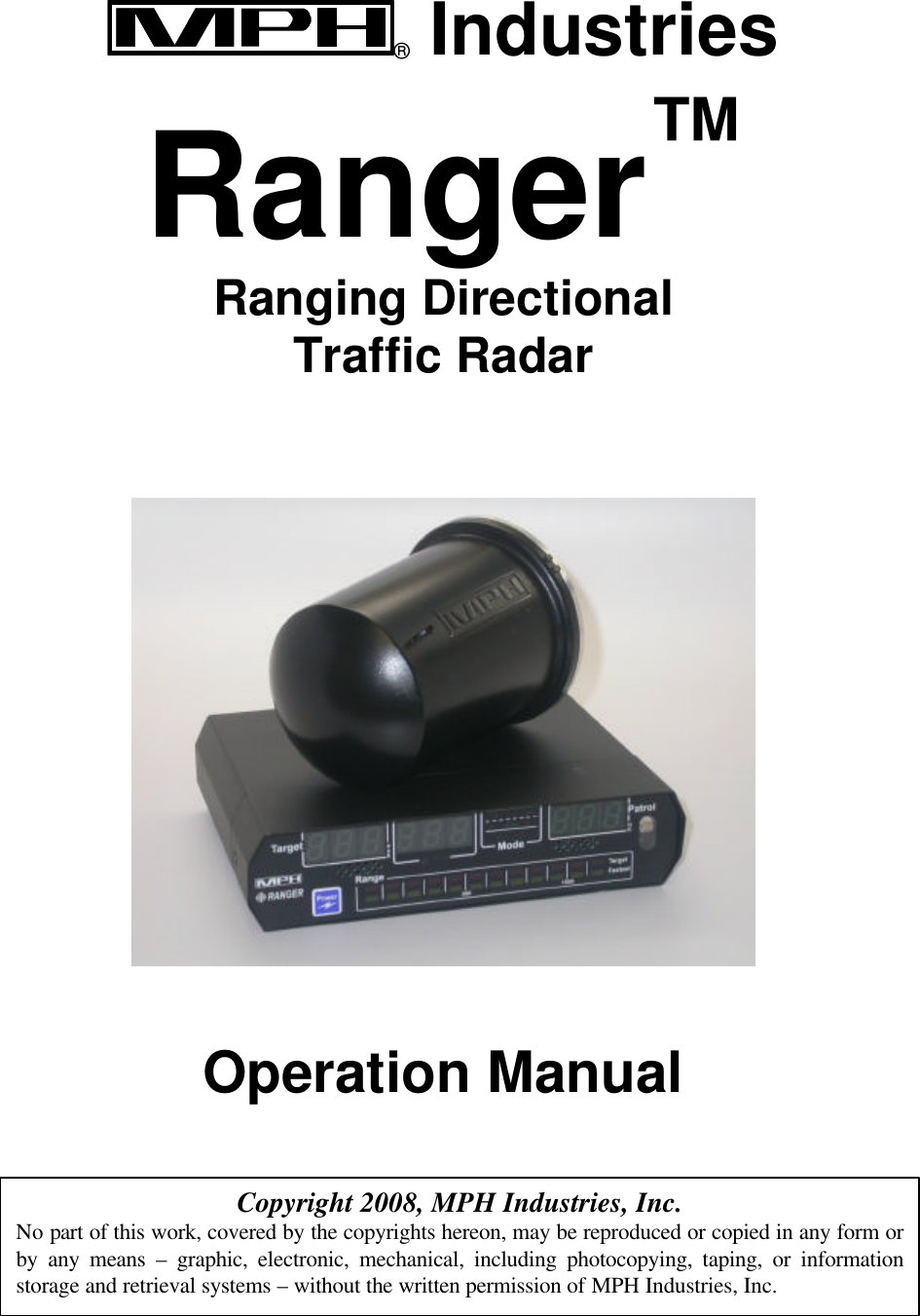 ® Industries  Ranger™ Ranging Directional Traffic Radar     Operation Manual   Copyright 2008, MPH Industries, Inc. No part of this work, covered by the copyrights hereon, may be reproduced or copied in any form or by any means – graphic, electronic, mechanical, including photocopying, taping, or information storage and retrieval systems – without the written permission of MPH Industries, Inc. 