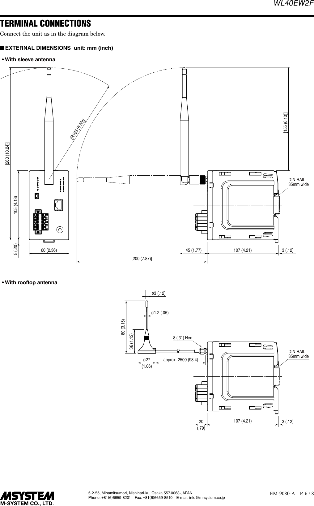WL40EW2F5-2-55, Minamitsumori, Nishinari-ku, Osaka 557-0063 JAPANPhone: +81(6)6659-8201 Fax: +81(6)6659-8510  E-mail: info@m-system.co.jpEM-9080-A  P. 6 / 8TERMINAL CONNECTIONSConnect the unit as in the diagram below. ■EXTERNAL DIMENSIONS  unit: mm (inch)105 (4.13)[260 (10.24)]60 (2.36) 107 (4.21)107 (4.21)3 (.12)3 (.12)45 (1.77)[200 (7.87)]20(.79)approx. 2500 (98.4)&oslash;27(1.06)&oslash;3 (.12)&oslash;1.2 (.05)36 (1.42)80 (3.15)5 (.20)[155 (6.10)] [R165 (6.50)] &bull; With sleeve antenna&bull; With rooftop antennaDIN RAIL35mm wideDIN RAIL35mm wide8 (.31) Hex.
