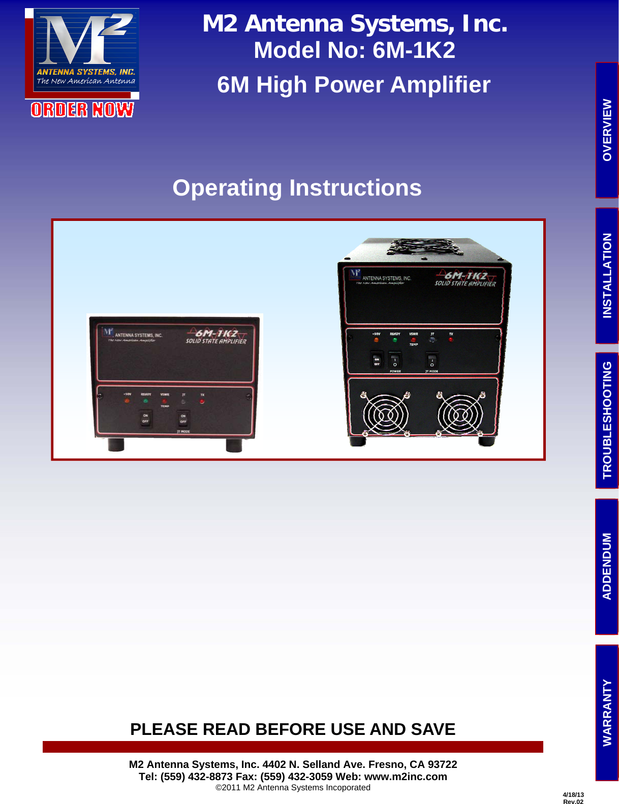     4/18/13 Rev.02 PLEASE READ BEFORE USE AND SAVE TROUBLESHOOTING  OVERVIEW INSTALLATION ADDENDUM WARRANTY M2 Antenna Systems, Inc. Model No: 6M-1K2  6M High Power Amplifier Operating Instructions M2 Antenna Systems, Inc. 4402 N. Selland Ave. Fresno, CA 93722 Tel: (559) 432-8873 Fax: (559) 432-3059 Web: www.m2inc.com ©2011 M2 Antenna Systems Incoporated 