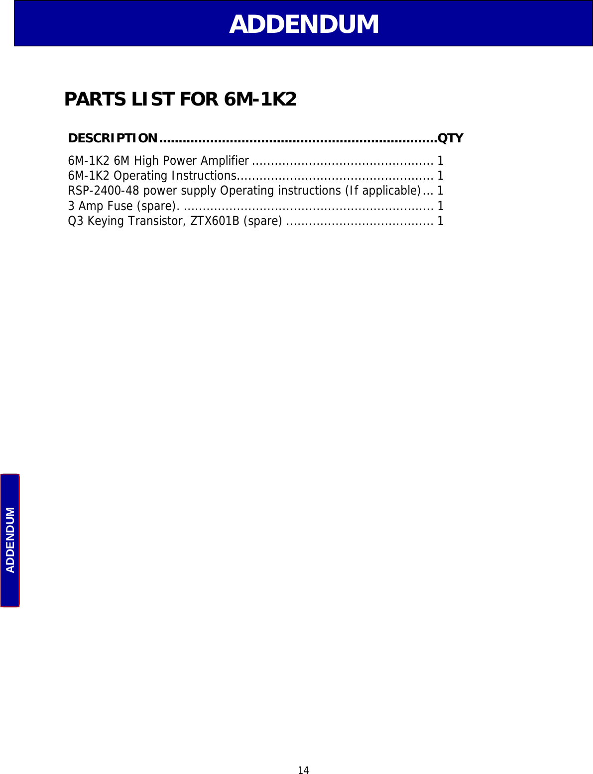  14 ADDENDUM ADDENDUM  DESCRIPTION.......................................................................QTY 6M-1K2 6M High Power Amplifier................................................ 1 6M-1K2 Operating Instructions.................................................... 1 RSP-2400-48 power supply Operating instructions (If applicable)... 1 3 Amp Fuse (spare). .................................................................. 1 Q3 Keying Transistor, ZTX601B (spare) ....................................... 1  PARTS LIST FOR 6M-1K2 