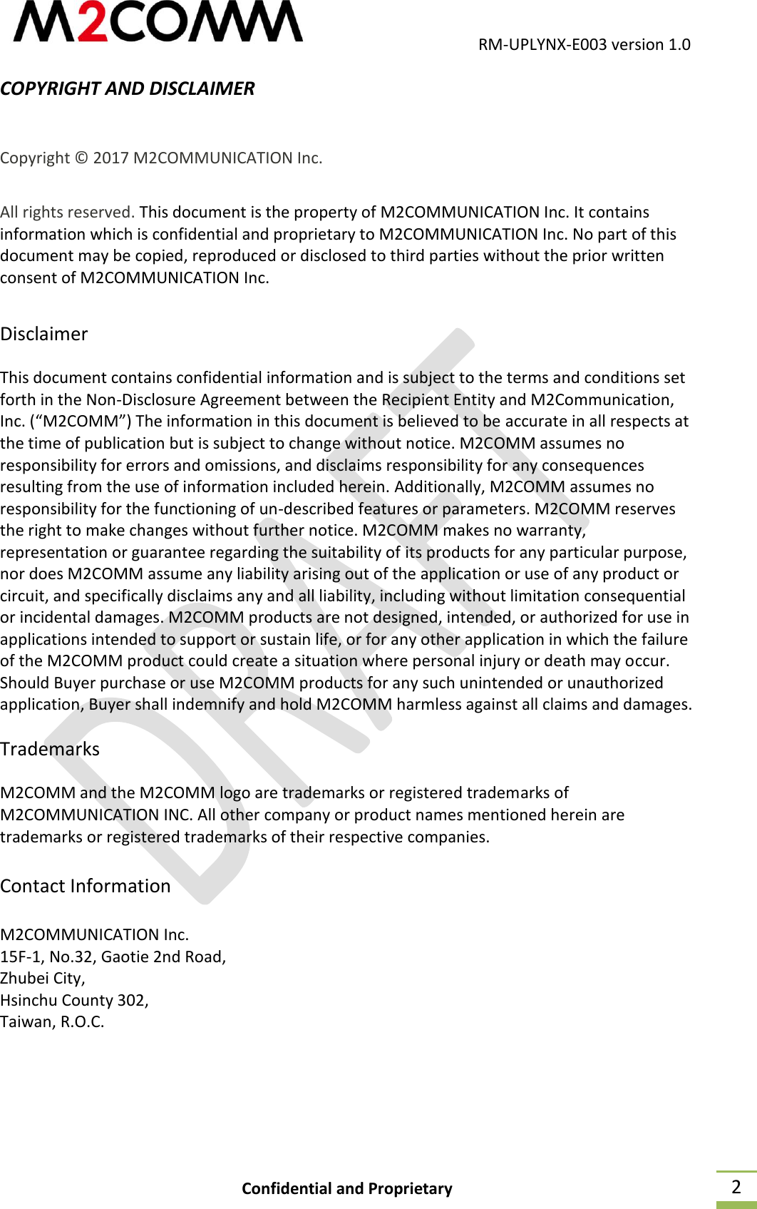                                           RM-UPLYNX-E003 version 1.0 Confidential and Proprietary  2 COPYRIGHT AND DISCLAIMER  Copyright &copy; 2017 M2COMMUNICATION Inc. All rights reserved. This document is the property of M2COMMUNICATION Inc. It contains information which is confidential and proprietary to M2COMMUNICATION Inc. No part of this document may be copied, reproduced or disclosed to third parties without the prior written consent of M2COMMUNICATION Inc. Disclaimer This document contains confidential information and is subject to the terms and conditions set forth in the Non-Disclosure Agreement between the Recipient Entity and M2Communication, Inc. (&ldquo;M2COMM&rdquo;) The information in this document is believed to be accurate in all respects at the time of publication but is subject to change without notice. M2COMM assumes no responsibility for errors and omissions, and disclaims responsibility for any consequences resulting from the use of information included herein. Additionally, M2COMM assumes no responsibility for the functioning of un-described features or parameters. M2COMM reserves the right to make changes without further notice. M2COMM makes no warranty, representation or guarantee regarding the suitability of its products for any particular purpose, nor does M2COMM assume any liability arising out of the application or use of any product or circuit, and specifically disclaims any and all liability, including without limitation consequential or incidental damages. M2COMM products are not designed, intended, or authorized for use in applications intended to support or sustain life, or for any other application in which the failure of the M2COMM product could create a situation where personal injury or death may occur. Should Buyer purchase or use M2COMM products for any such unintended or unauthorized application, Buyer shall indemnify and hold M2COMM harmless against all claims and damages. Trademarks M2COMM and the M2COMM logo are trademarks or registered trademarks of M2COMMUNICATION INC. All other company or product names mentioned herein are trademarks or registered trademarks of their respective companies.  Contact Information  M2COMMUNICATION Inc. 15F-1, No.32, Gaotie 2nd Road, Zhubei City, Hsinchu County 302, Taiwan, R.O.C.   