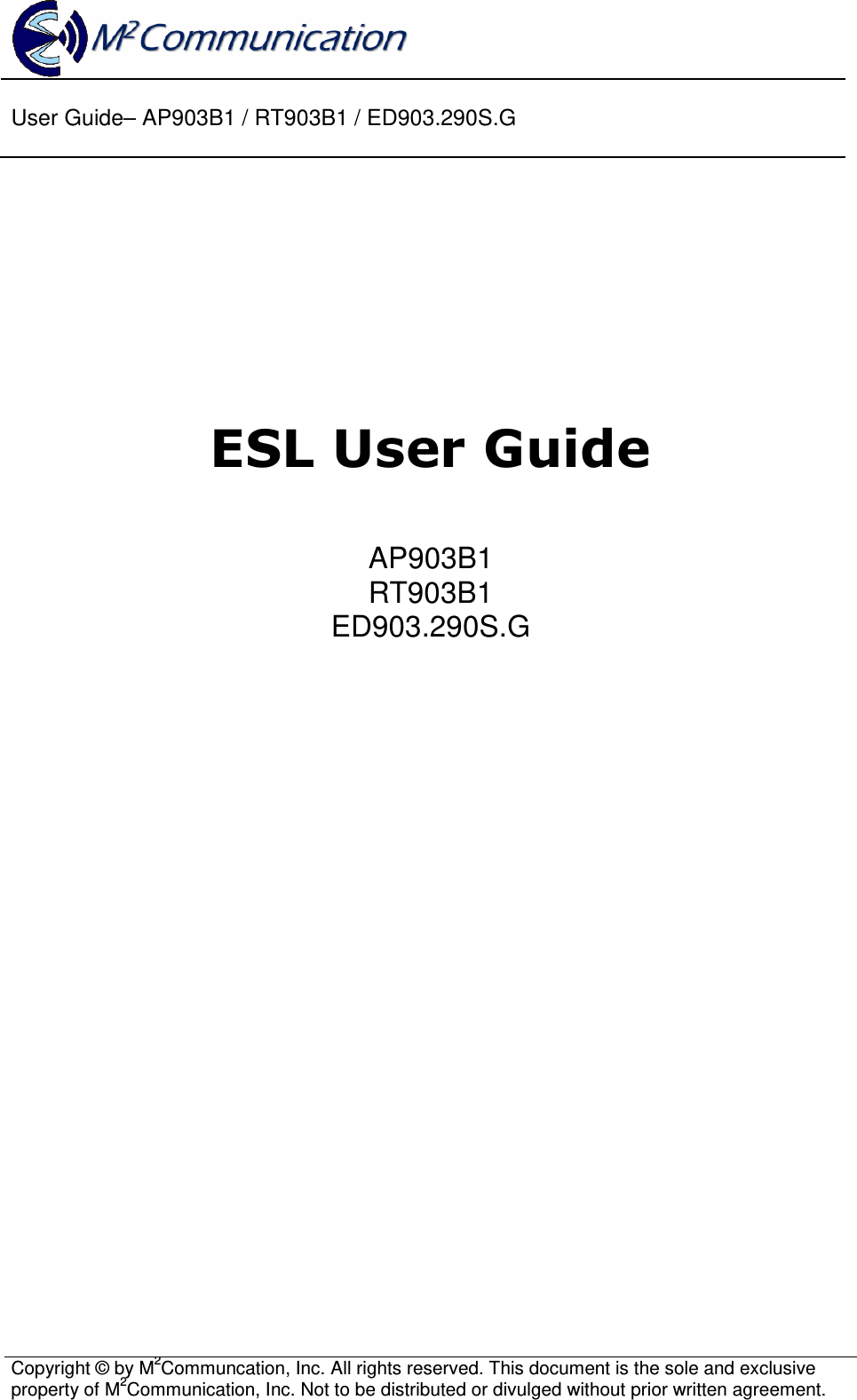  User Guide&ndash; AP903B1 / RT903B1 / ED903.290S.G  Copyright &copy; by M2Communcation, Inc. All rights reserved. This document is the sole and exclusive property of M2Communication, Inc. Not to be distributed or divulged without prior written agreement.             ESL User Guide  AP903B1 RT903B1 ED903.290S.G                                