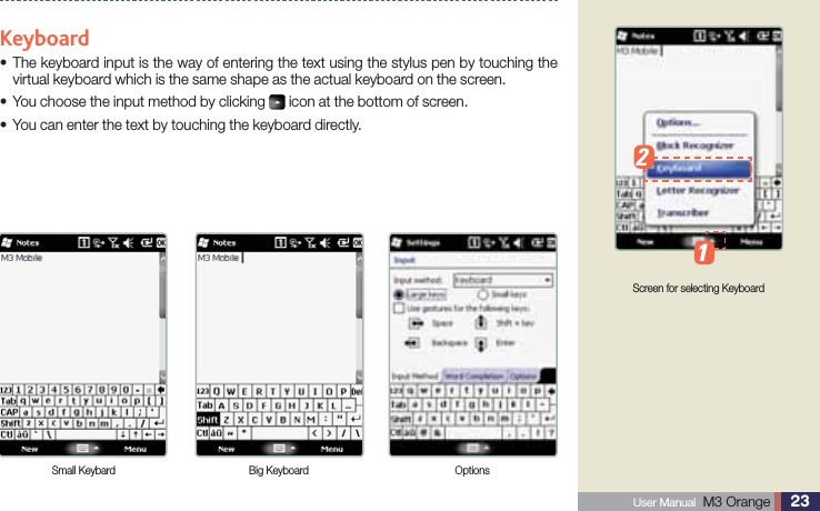 23 User Manual  M3 Orange Keyboard The keyboard input is the way of entering the text using the stylus pen by touching the svirtual keyboard which is the same shape as the actual keyboard on the screen.You choose the input method by clicking s  icon at the bottom of screen.You can enter the text by touching the keyboard directly.sTranscriber / KeyboardScreen for selecting KeyboardSmall Keybard Big Keyboard Options12