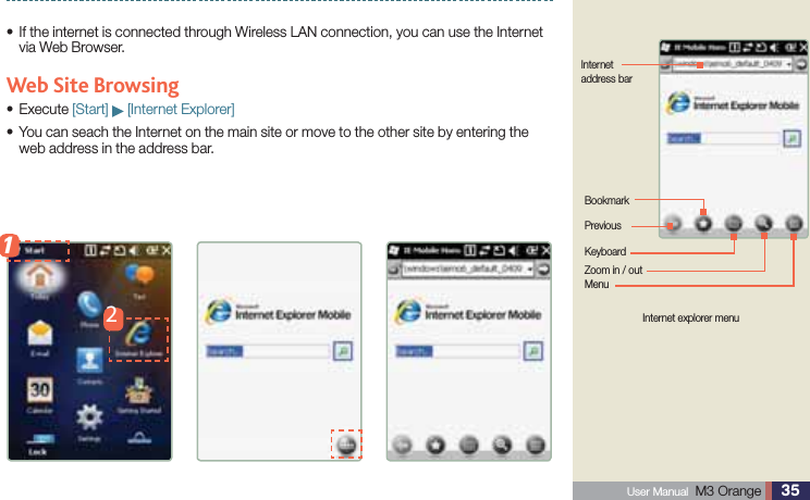 35 User Manual  M3 Orange Internet explorer menuUsing Internet If the internet is connected through Wireless LAN connection, you can use the Internet svia Web Browser. Web Site BrowsingExecutes  [Start]   [Internet Explorer]  You can seach the Internet on the main site or move to the other site by entering the sweb address in the address bar.Internet address barPrevious MenuZoom in / outKeyboardBookmark21